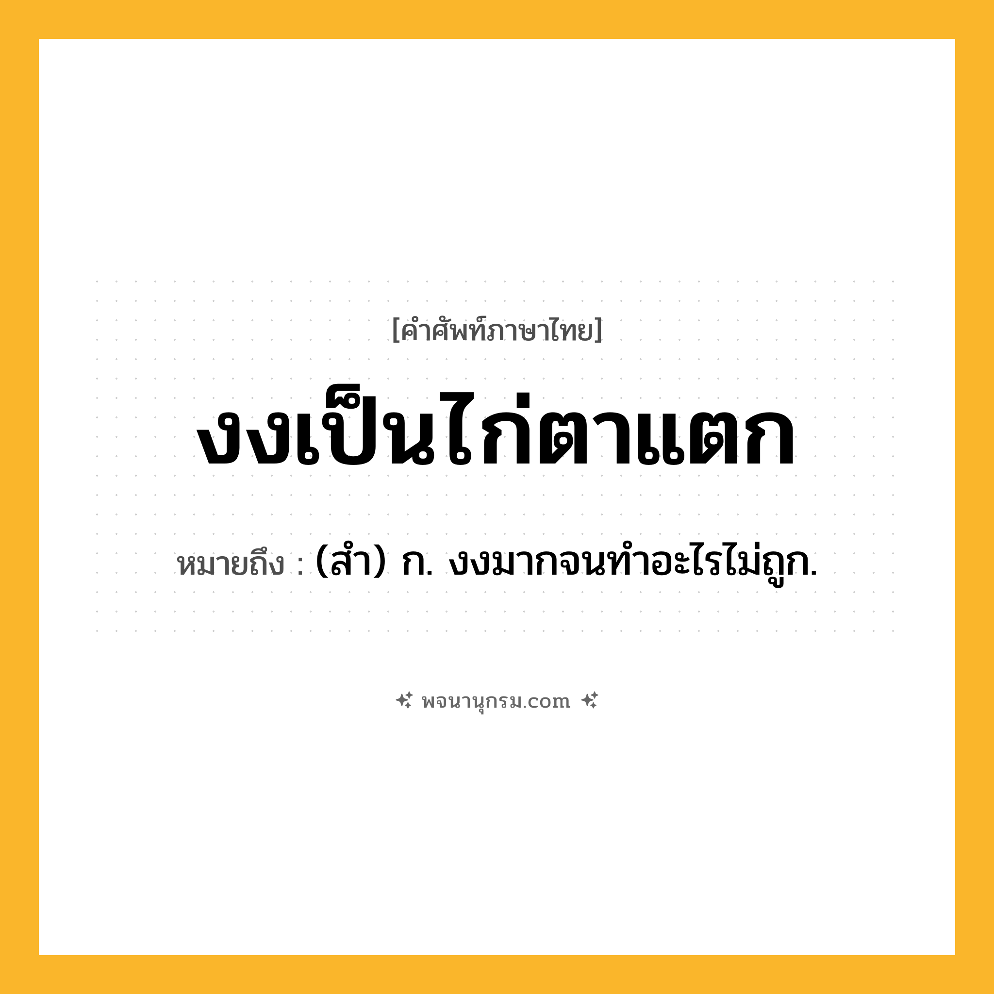 งงเป็นไก่ตาแตก ความหมาย หมายถึงอะไร?, คำในภาษาไทย งงเป็นไก่ตาแตก หมายถึง (สำ) ก. งงมากจนทำอะไรไม่ถูก.