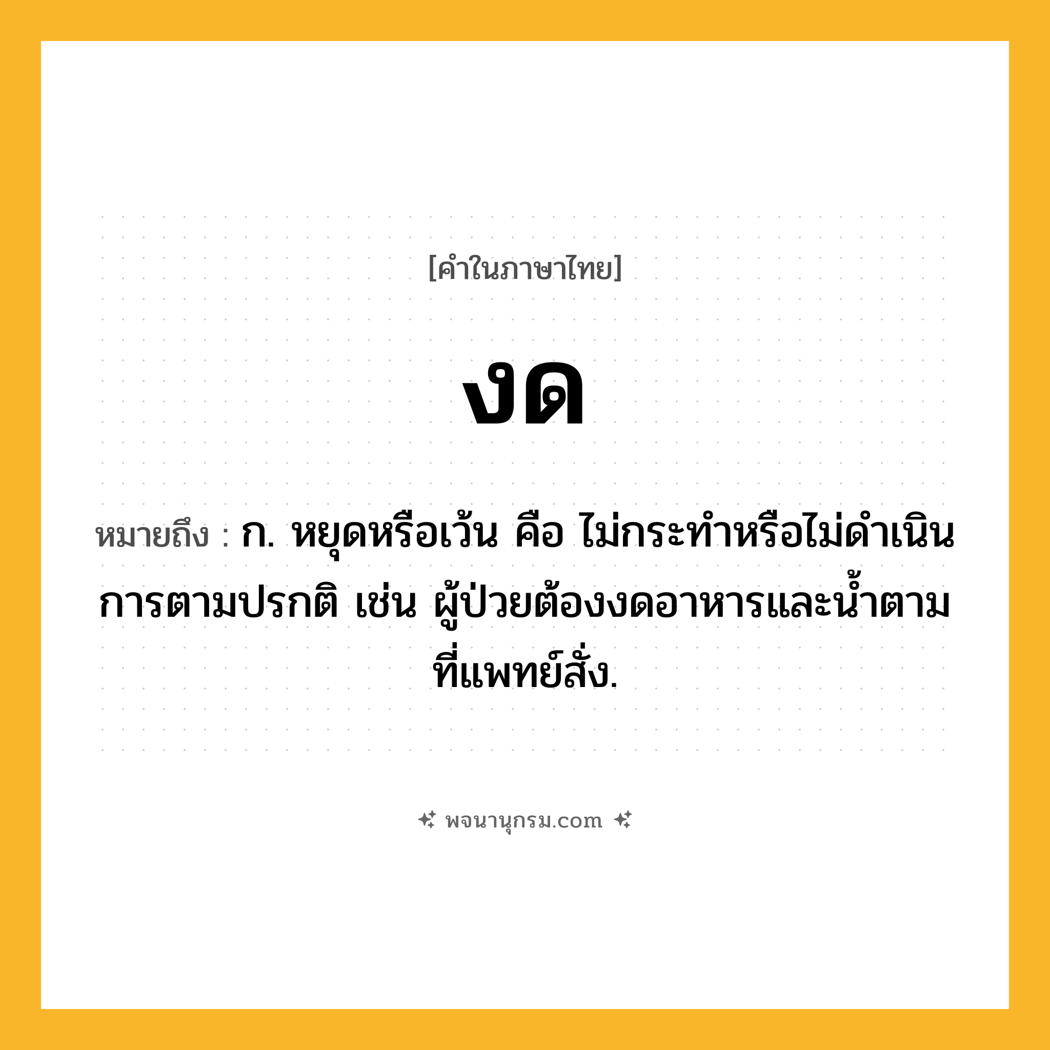 งด ความหมาย หมายถึงอะไร?, คำในภาษาไทย งด หมายถึง ก. หยุดหรือเว้น คือ ไม่กระทําหรือไม่ดําเนินการตามปรกติ เช่น ผู้ป่วยต้องงดอาหารและน้ำตามที่แพทย์สั่ง.
