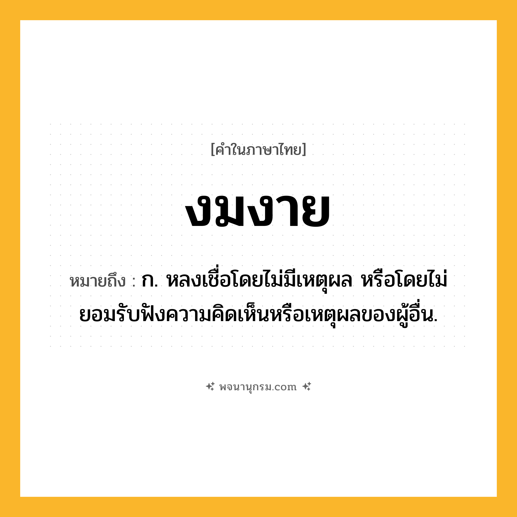 งมงาย ความหมาย หมายถึงอะไร?, คำในภาษาไทย งมงาย หมายถึง ก. หลงเชื่อโดยไม่มีเหตุผล หรือโดยไม่ยอมรับฟังความคิดเห็นหรือเหตุผลของผู้อื่น.