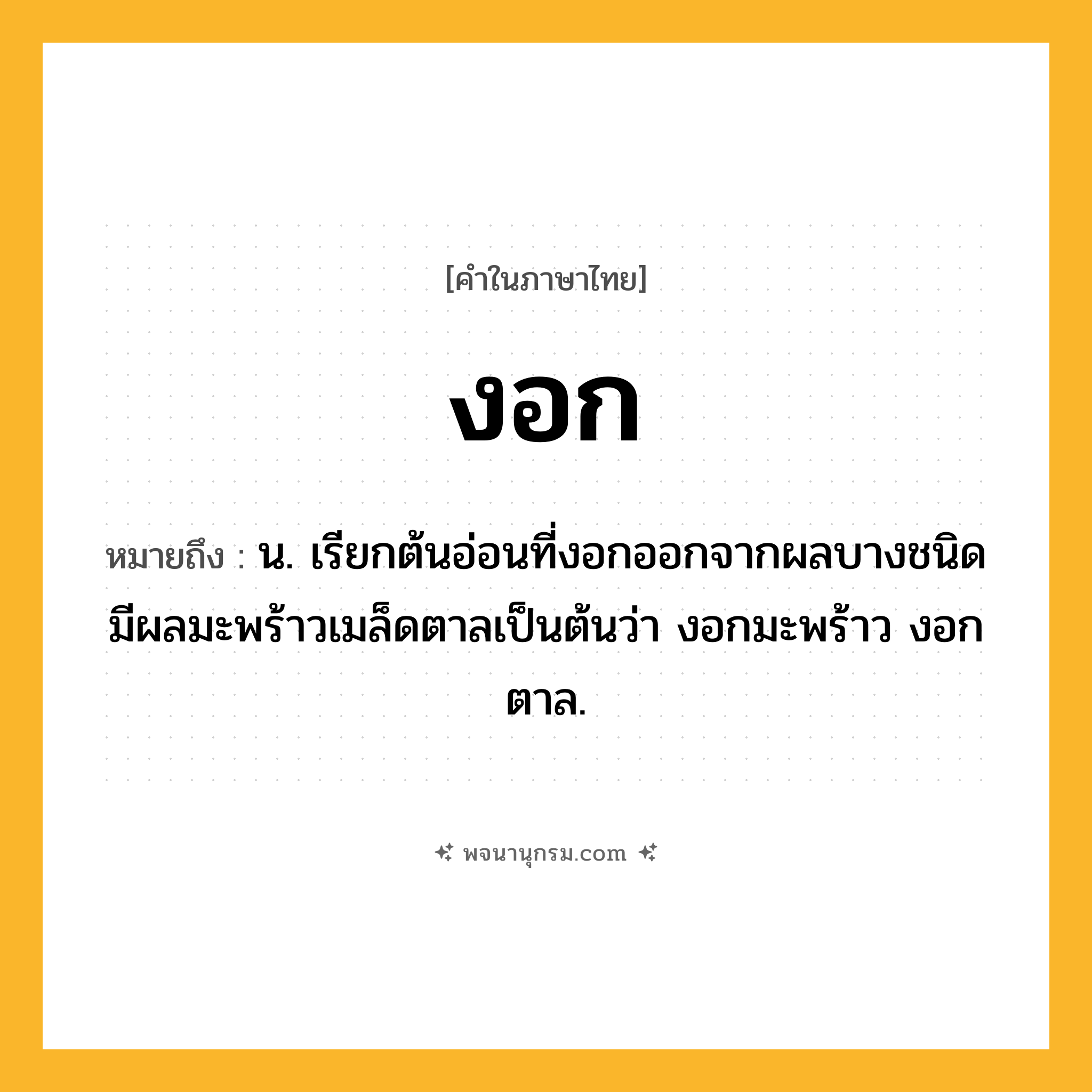 งอก ความหมาย หมายถึงอะไร?, คำในภาษาไทย งอก หมายถึง น. เรียกต้นอ่อนที่งอกออกจากผลบางชนิดมีผลมะพร้าวเมล็ดตาลเป็นต้นว่า งอกมะพร้าว งอกตาล.