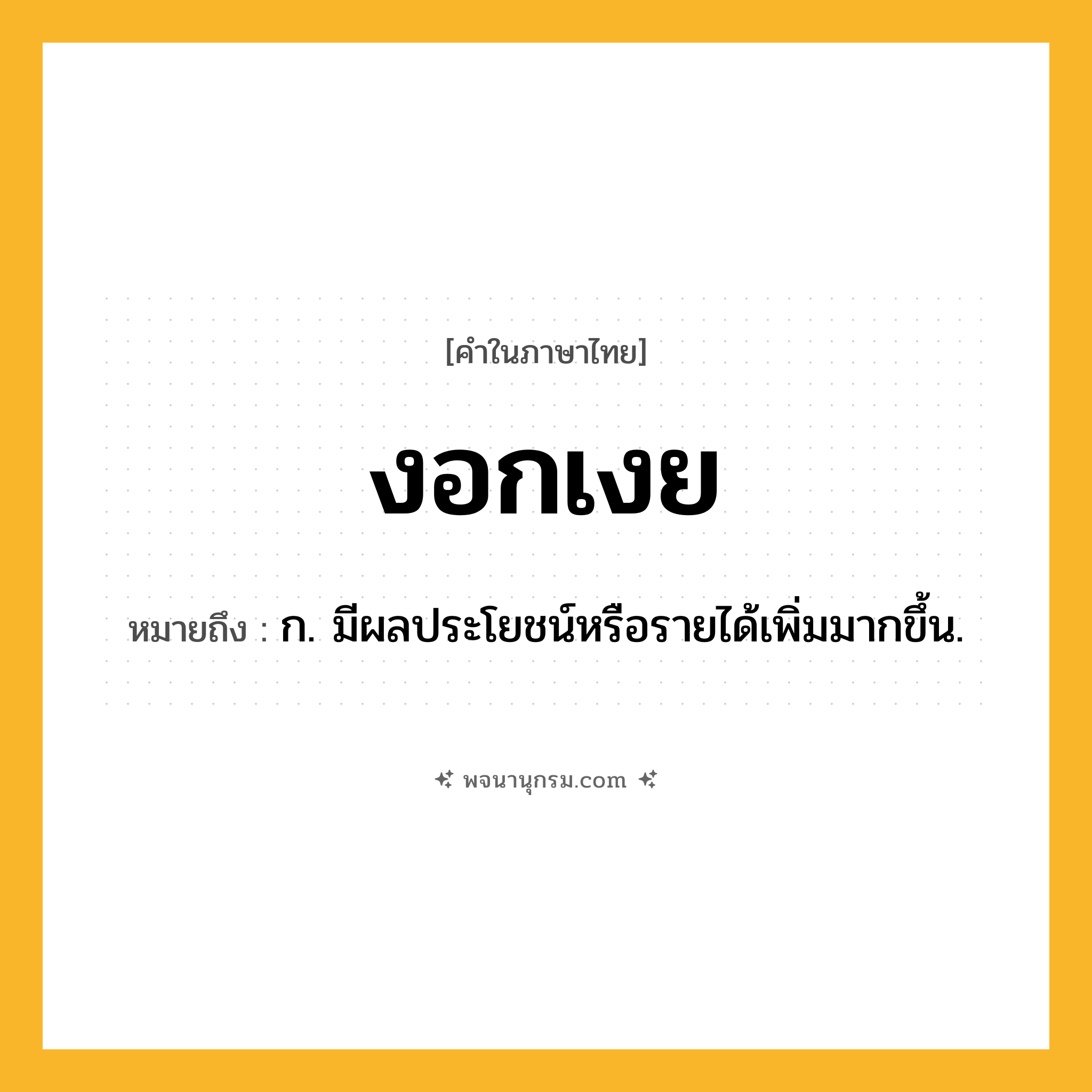 งอกเงย ความหมาย หมายถึงอะไร?, คำในภาษาไทย งอกเงย หมายถึง ก. มีผลประโยชน์หรือรายได้เพิ่มมากขึ้น.