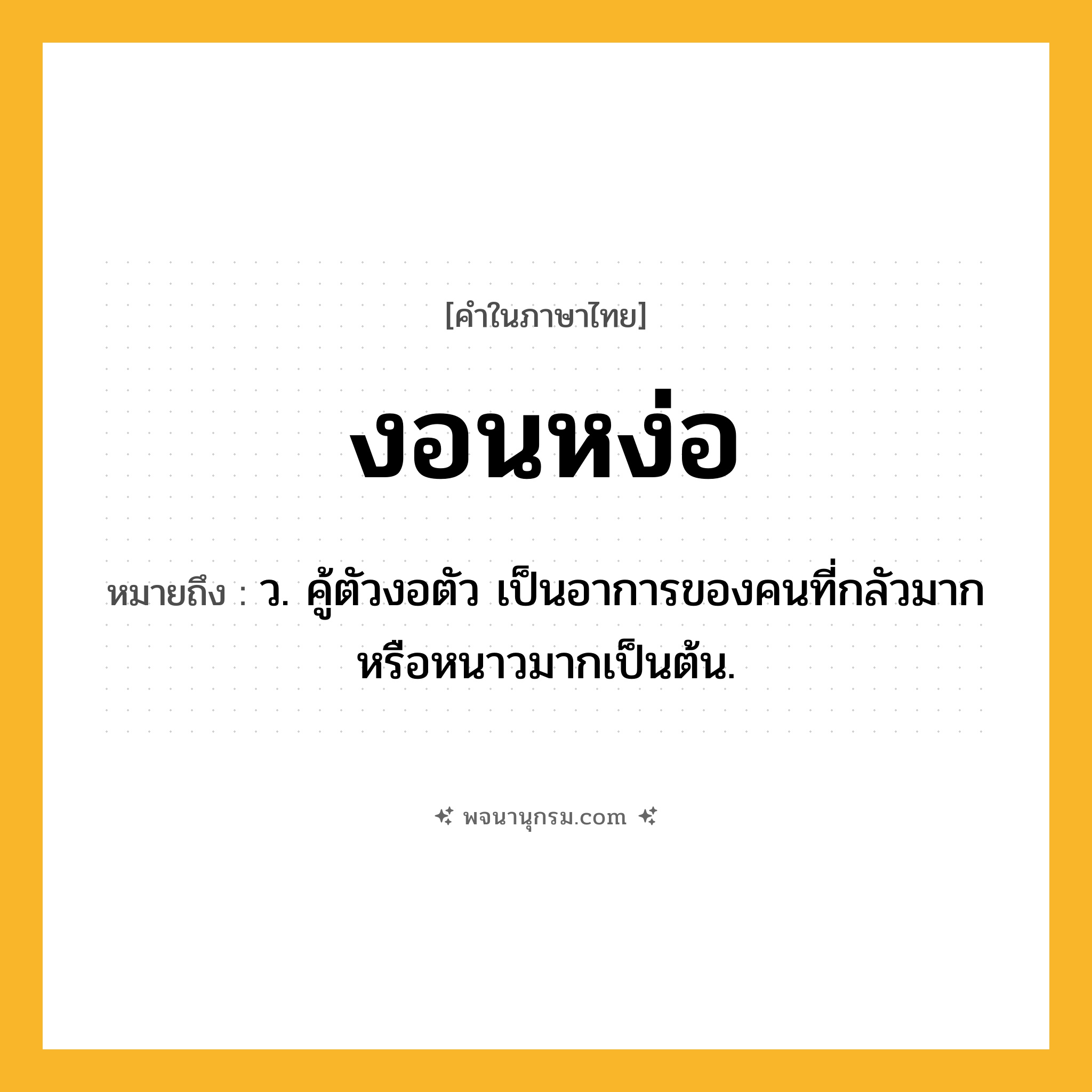 งอนหง่อ ความหมาย หมายถึงอะไร?, คำในภาษาไทย งอนหง่อ หมายถึง ว. คู้ตัวงอตัว เป็นอาการของคนที่กลัวมากหรือหนาวมากเป็นต้น.