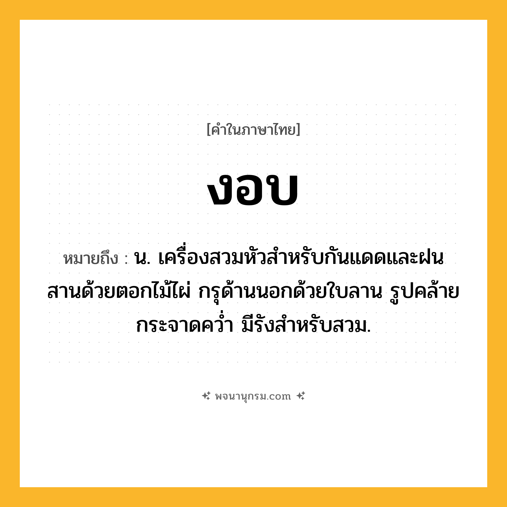 งอบ ความหมาย หมายถึงอะไร?, คำในภาษาไทย งอบ หมายถึง น. เครื่องสวมหัวสําหรับกันแดดและฝน สานด้วยตอกไม้ไผ่ กรุด้านนอกด้วยใบลาน รูปคล้ายกระจาดควํ่า มีรังสําหรับสวม.