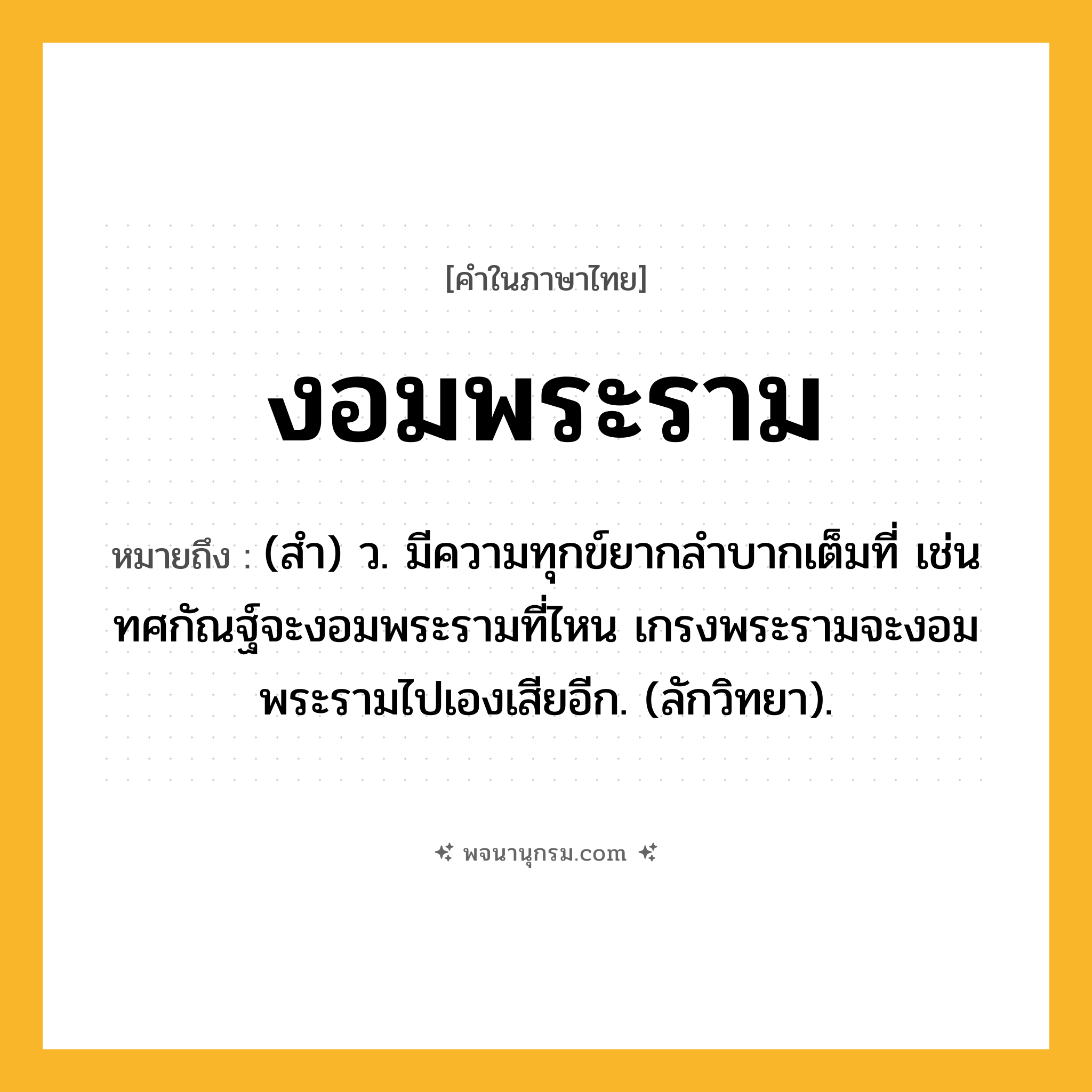 งอมพระราม ความหมาย หมายถึงอะไร?, คำในภาษาไทย งอมพระราม หมายถึง (สํา) ว. มีความทุกข์ยากลําบากเต็มที่ เช่น ทศกัณฐ์จะงอมพระรามที่ไหน เกรงพระรามจะงอมพระรามไปเองเสียอีก. (ลักวิทยา).