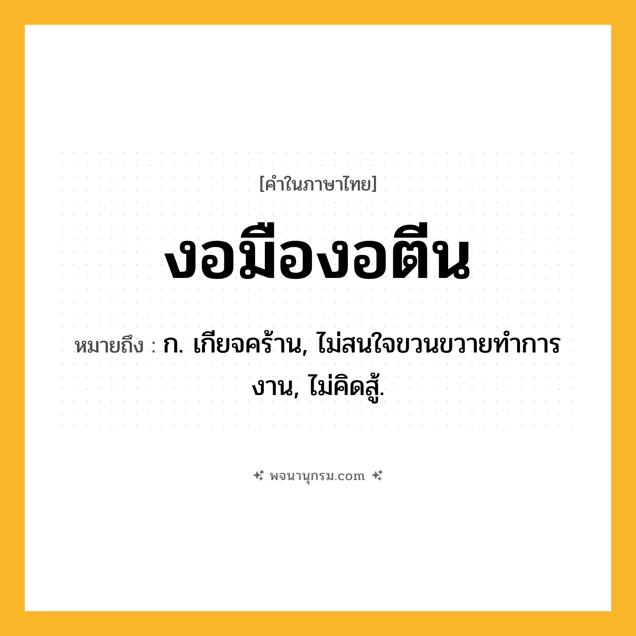 งอมืองอตีน ความหมาย หมายถึงอะไร?, คำในภาษาไทย งอมืองอตีน หมายถึง ก. เกียจคร้าน, ไม่สนใจขวนขวายทําการงาน, ไม่คิดสู้.