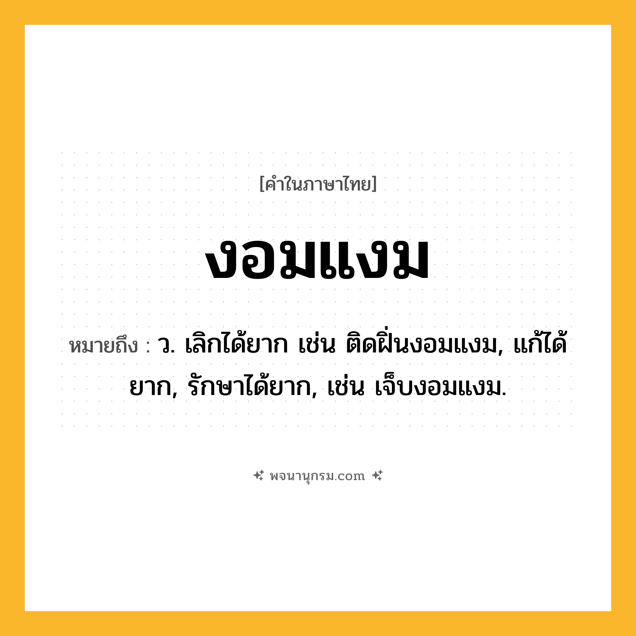 งอมแงม ความหมาย หมายถึงอะไร?, คำในภาษาไทย งอมแงม หมายถึง ว. เลิกได้ยาก เช่น ติดฝิ่นงอมแงม, แก้ได้ยาก, รักษาได้ยาก, เช่น เจ็บงอมแงม.