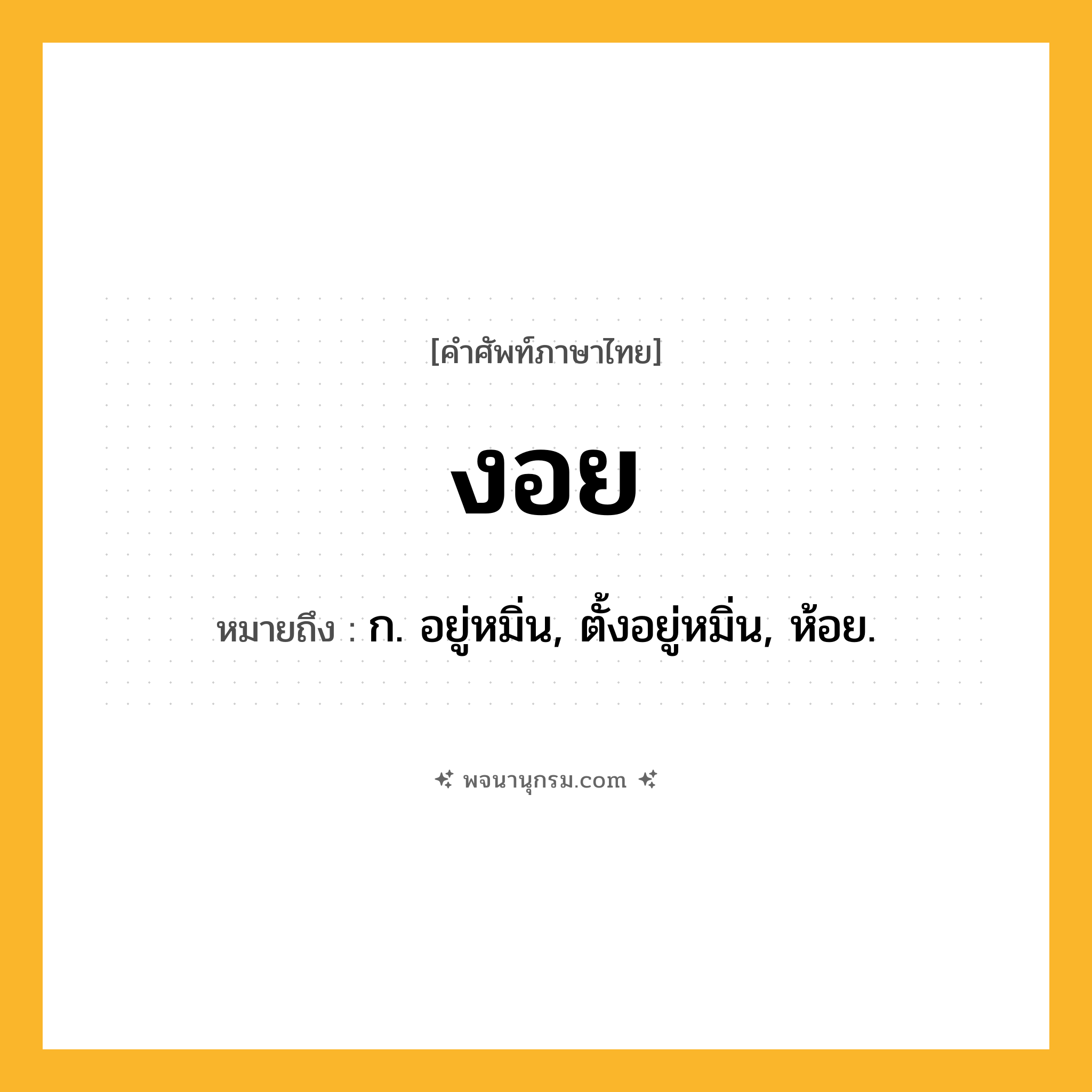 งอย ความหมาย หมายถึงอะไร?, คำในภาษาไทย งอย หมายถึง ก. อยู่หมิ่น, ตั้งอยู่หมิ่น, ห้อย.