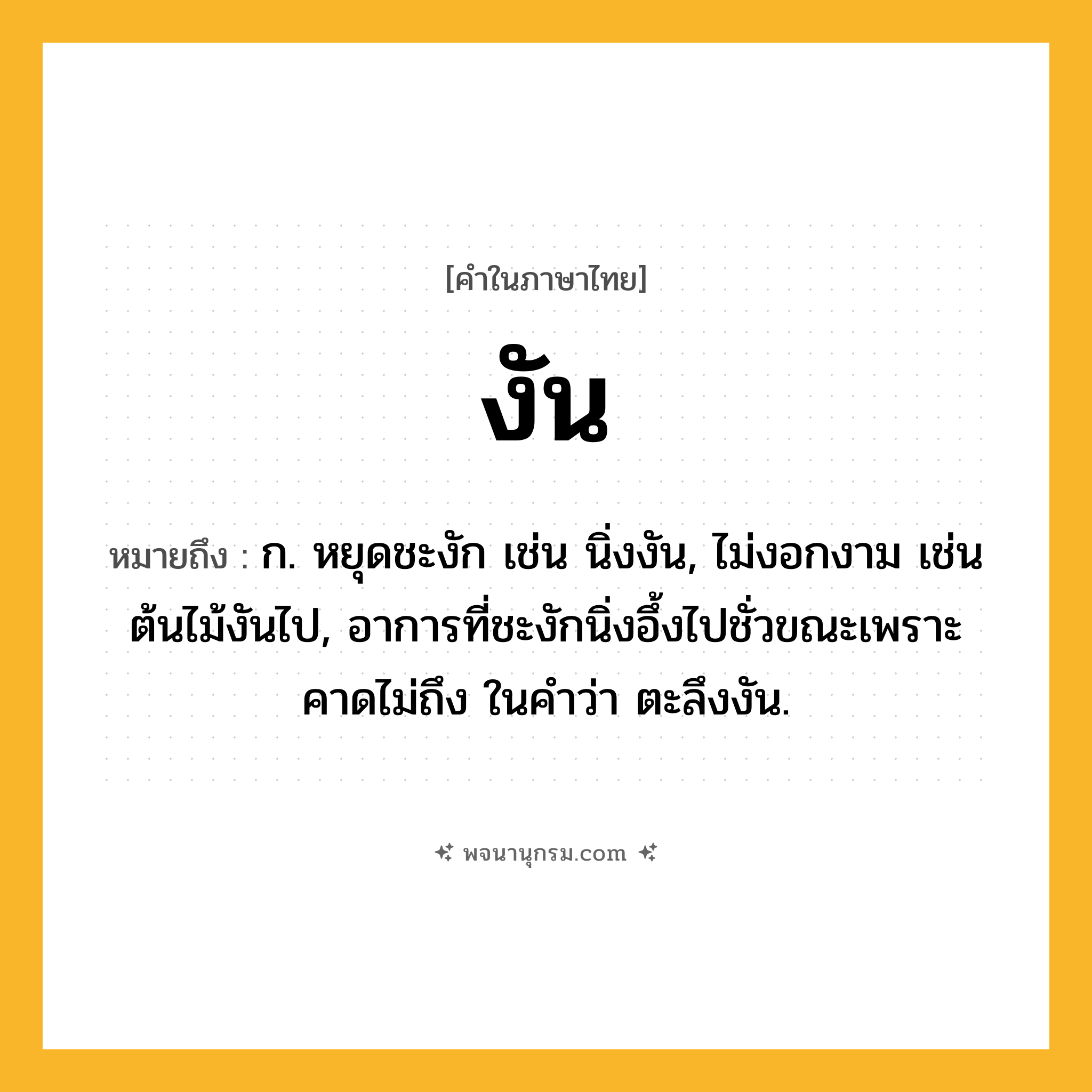 งัน ความหมาย หมายถึงอะไร?, คำในภาษาไทย งัน หมายถึง ก. หยุดชะงัก เช่น นิ่งงัน, ไม่งอกงาม เช่น ต้นไม้งันไป, อาการที่ชะงักนิ่งอึ้งไปชั่วขณะเพราะคาดไม่ถึง ในคำว่า ตะลึงงัน.