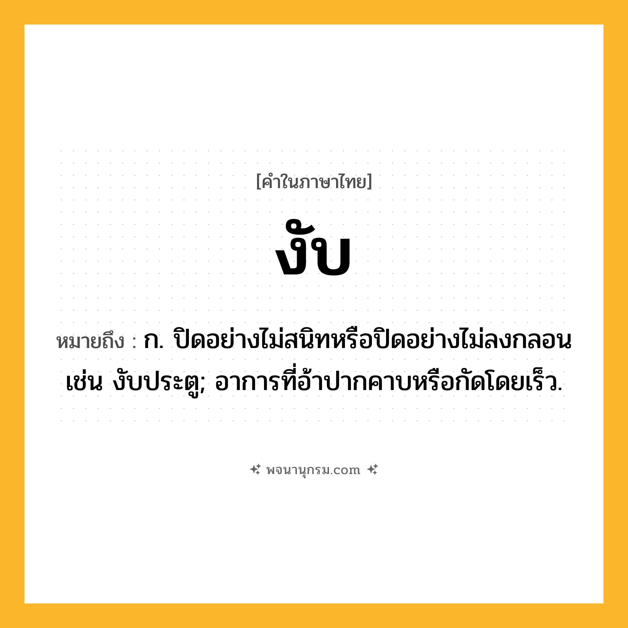 งับ ความหมาย หมายถึงอะไร?, คำในภาษาไทย งับ หมายถึง ก. ปิดอย่างไม่สนิทหรือปิดอย่างไม่ลงกลอน เช่น งับประตู; อาการที่อ้าปากคาบหรือกัดโดยเร็ว.