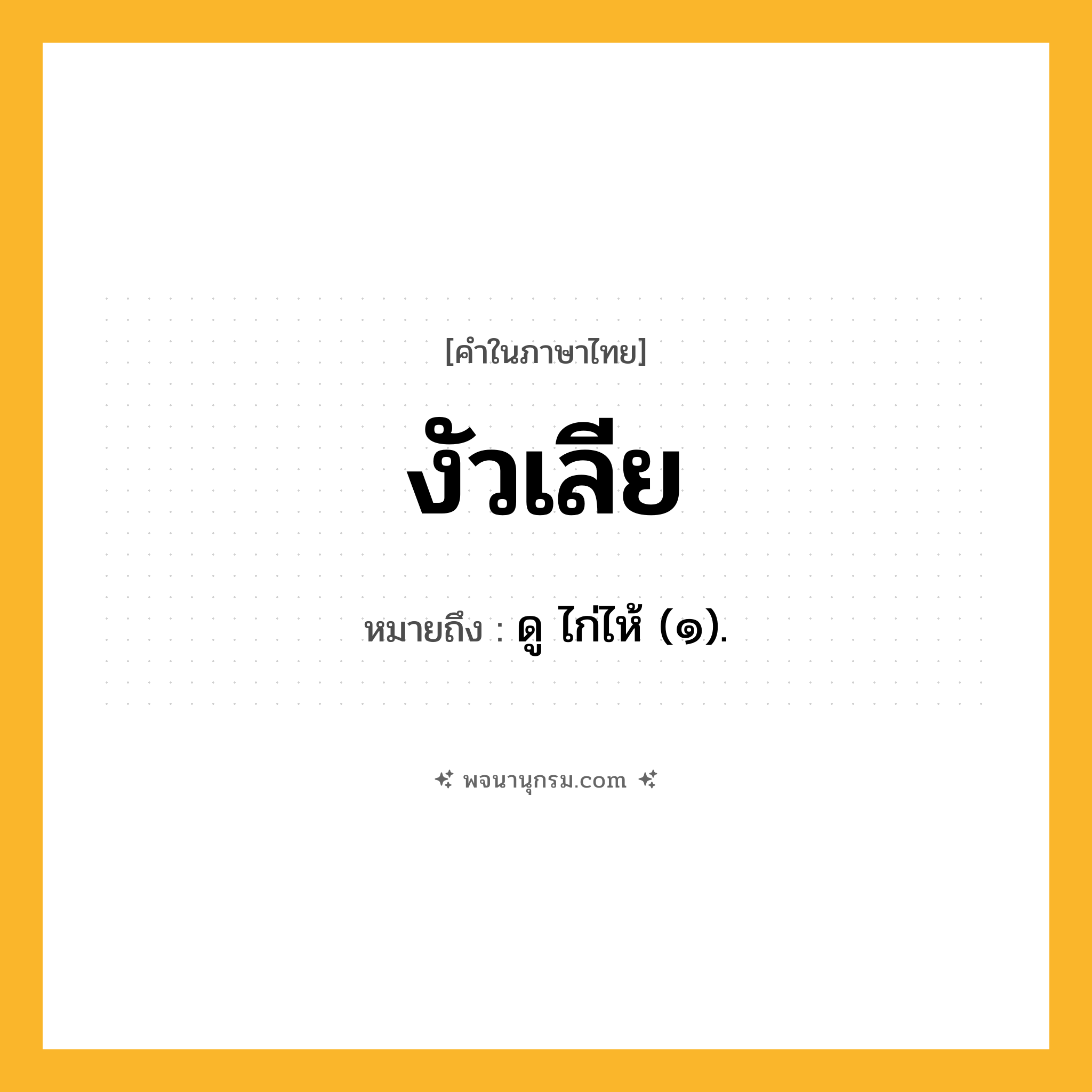 งัวเลีย ความหมาย หมายถึงอะไร?, คำในภาษาไทย งัวเลีย หมายถึง ดู ไก่ไห้ (๑).