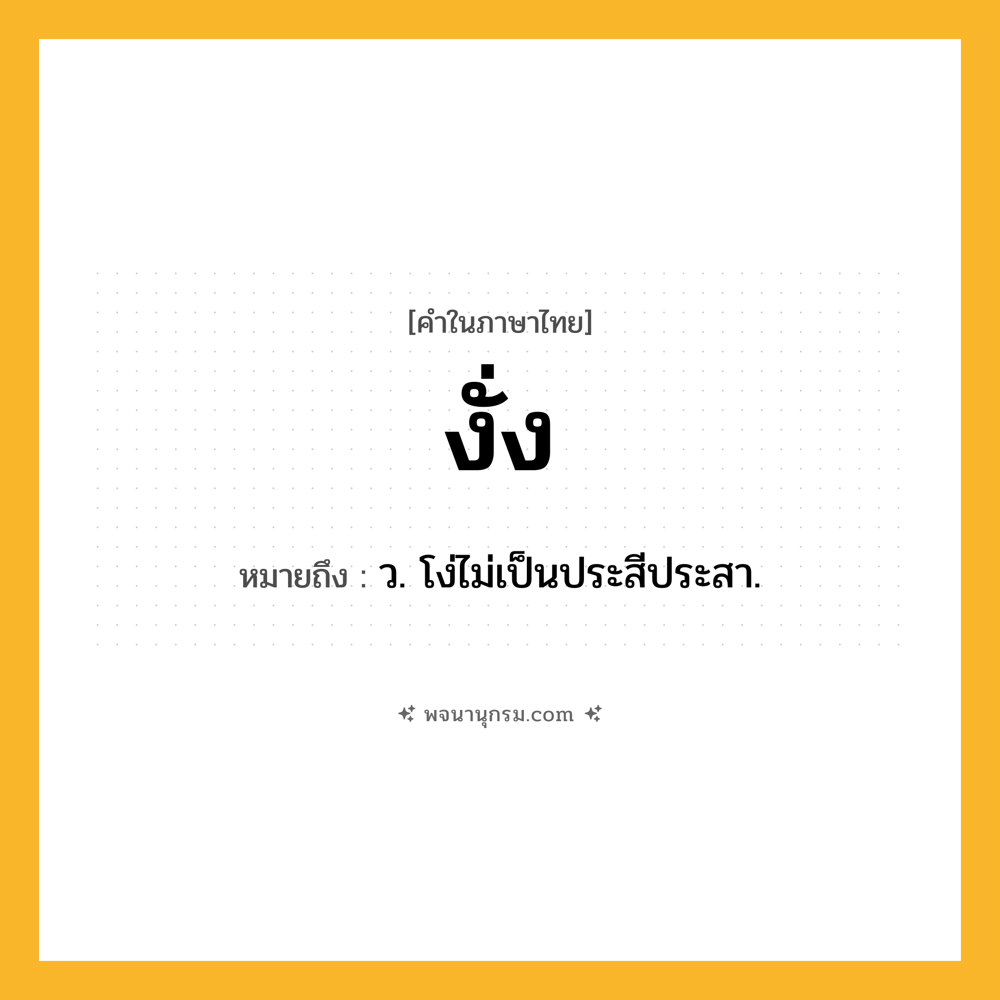 งั่ง ความหมาย หมายถึงอะไร?, คำในภาษาไทย งั่ง หมายถึง ว. โง่ไม่เป็นประสีประสา.