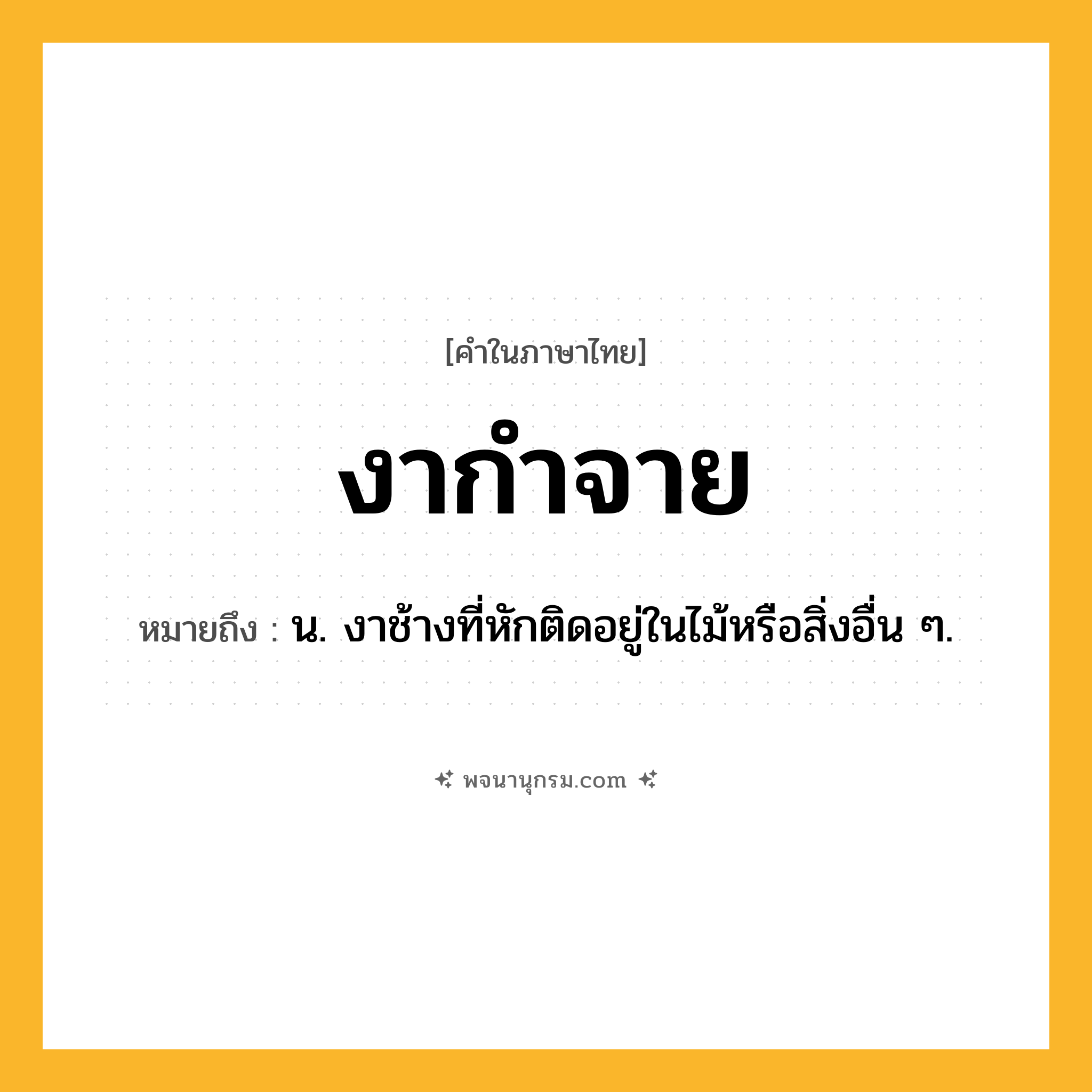 งากำจาย ความหมาย หมายถึงอะไร?, คำในภาษาไทย งากำจาย หมายถึง น. งาช้างที่หักติดอยู่ในไม้หรือสิ่งอื่น ๆ.