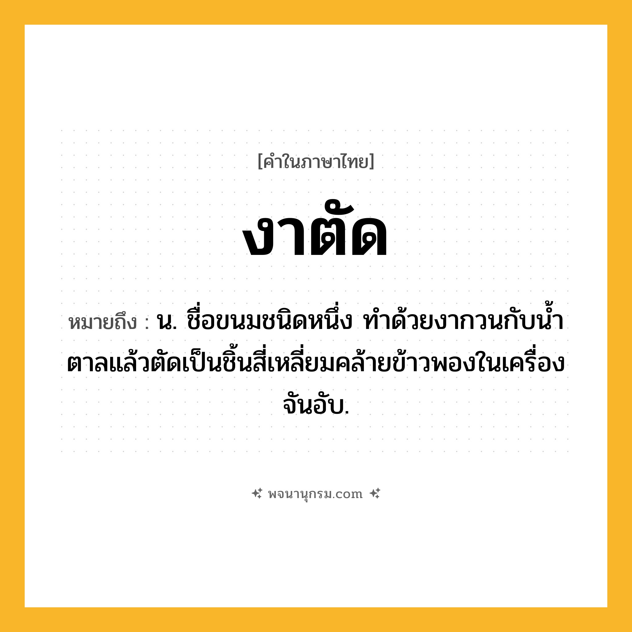 งาตัด ความหมาย หมายถึงอะไร?, คำในภาษาไทย งาตัด หมายถึง น. ชื่อขนมชนิดหนึ่ง ทําด้วยงากวนกับนํ้าตาลแล้วตัดเป็นชิ้นสี่เหลี่ยมคล้ายข้าวพองในเครื่องจันอับ.