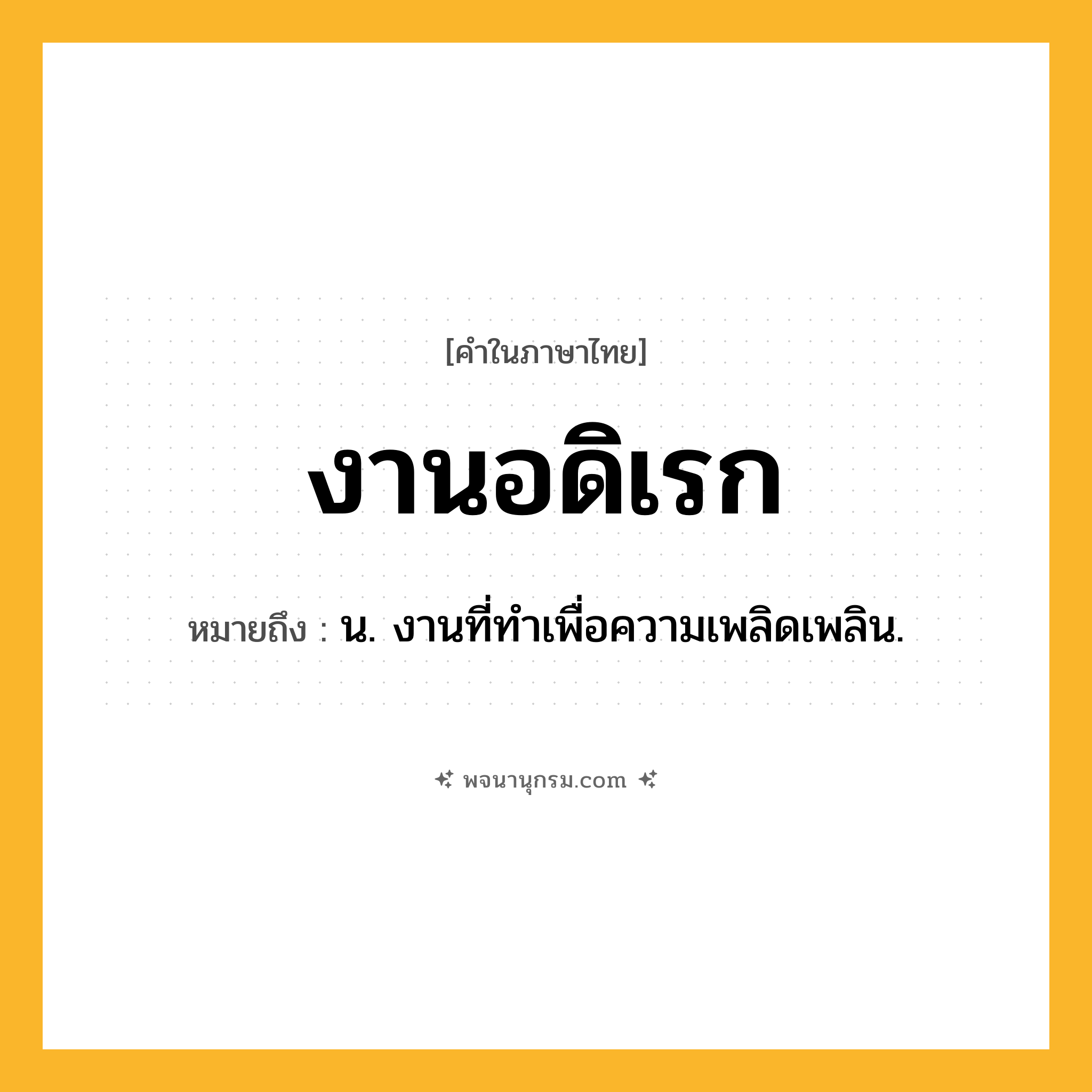 งานอดิเรก ความหมาย หมายถึงอะไร?, คำในภาษาไทย งานอดิเรก หมายถึง น. งานที่ทำเพื่อความเพลิดเพลิน.