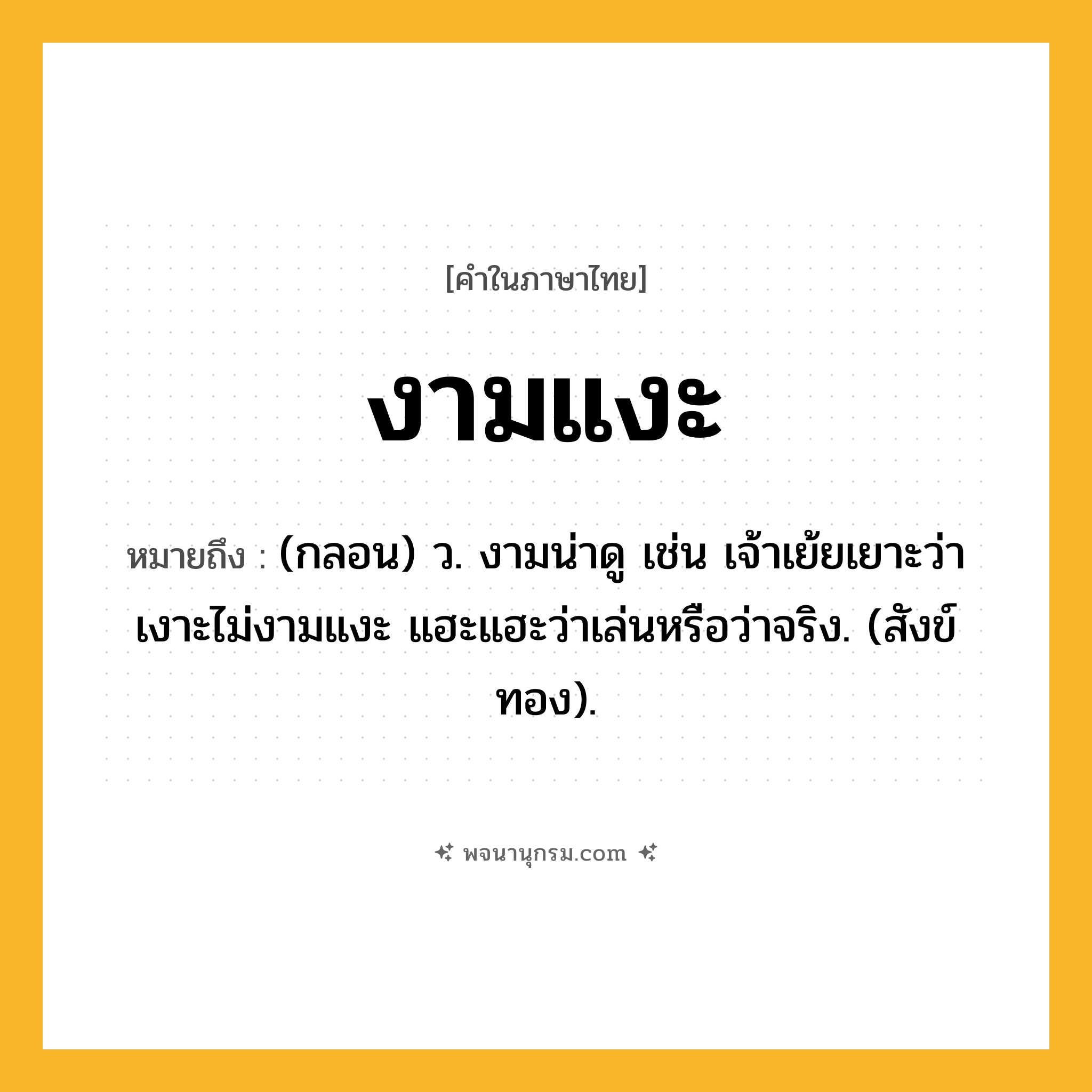 งามแงะ ความหมาย หมายถึงอะไร?, คำในภาษาไทย งามแงะ หมายถึง (กลอน) ว. งามน่าดู เช่น เจ้าเย้ยเยาะว่าเงาะไม่งามแงะ แฮะแฮะว่าเล่นหรือว่าจริง. (สังข์ทอง).