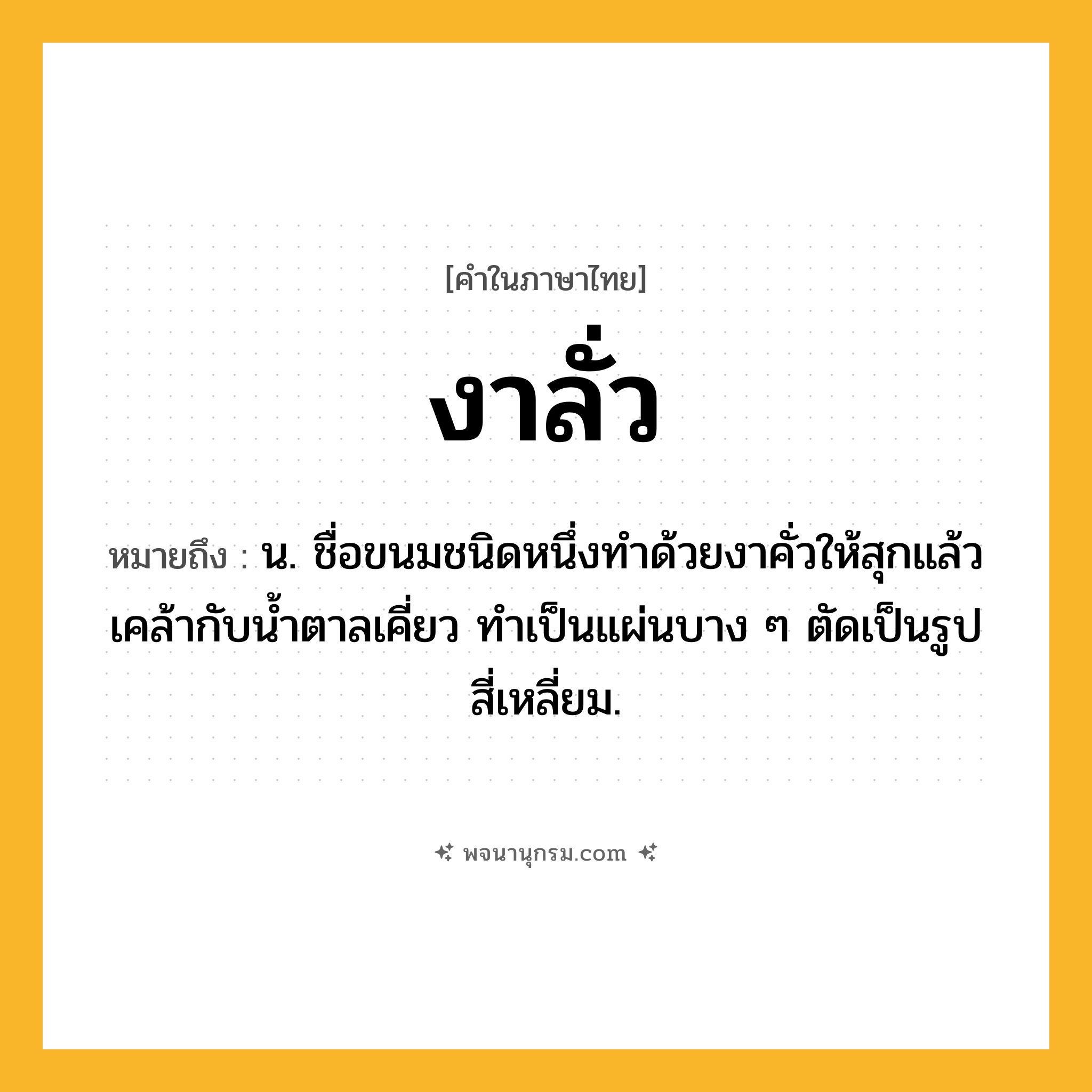 งาลั่ว ความหมาย หมายถึงอะไร?, คำในภาษาไทย งาลั่ว หมายถึง น. ชื่อขนมชนิดหนึ่งทำด้วยงาคั่วให้สุกแล้วเคล้ากับน้ำตาลเคี่ยว ทำเป็นแผ่นบาง ๆ ตัดเป็นรูปสี่เหลี่ยม.