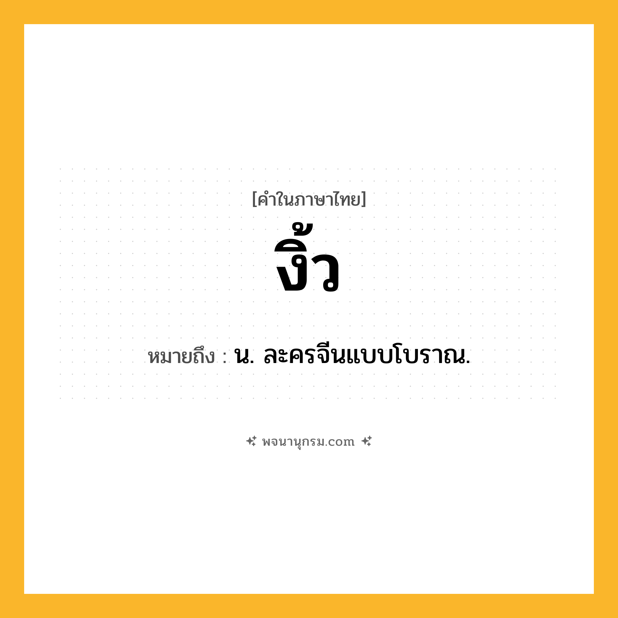 งิ้ว ความหมาย หมายถึงอะไร?, คำในภาษาไทย งิ้ว หมายถึง น. ละครจีนแบบโบราณ.