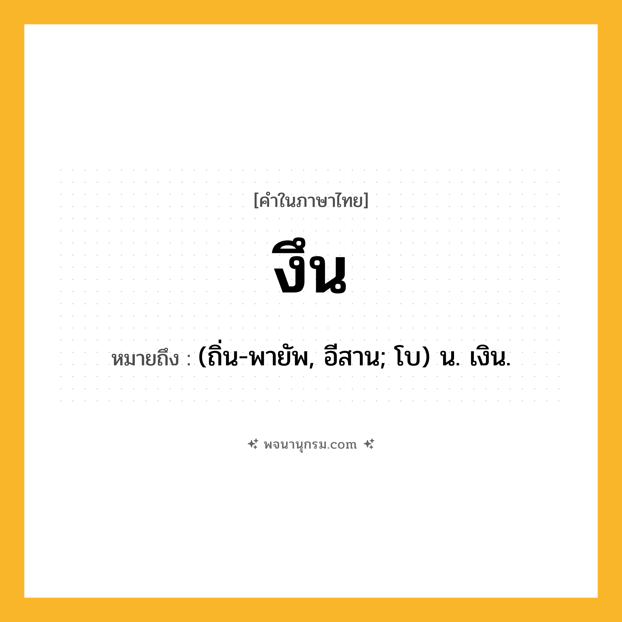 งึน ความหมาย หมายถึงอะไร?, คำในภาษาไทย งึน หมายถึง (ถิ่น-พายัพ, อีสาน; โบ) น. เงิน.