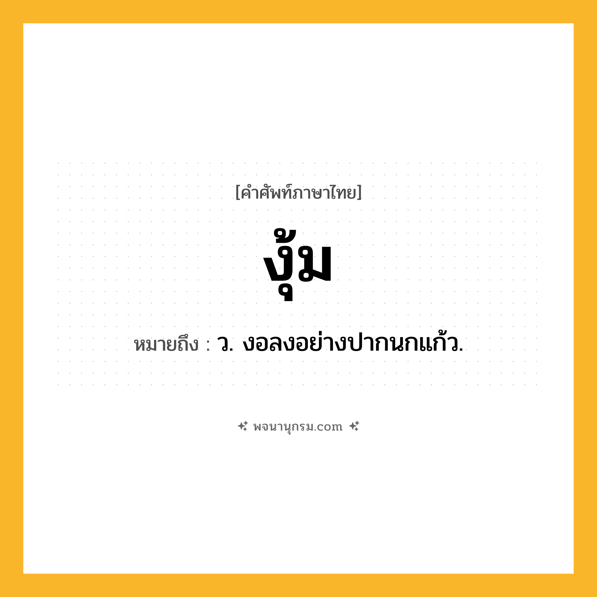 งุ้ม ความหมาย หมายถึงอะไร?, คำในภาษาไทย งุ้ม หมายถึง ว. งอลงอย่างปากนกแก้ว.