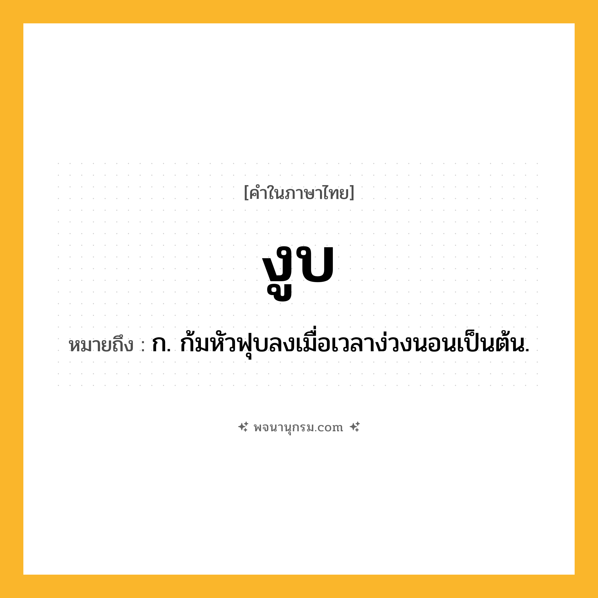 งูบ ความหมาย หมายถึงอะไร?, คำในภาษาไทย งูบ หมายถึง ก. ก้มหัวฟุบลงเมื่อเวลาง่วงนอนเป็นต้น.