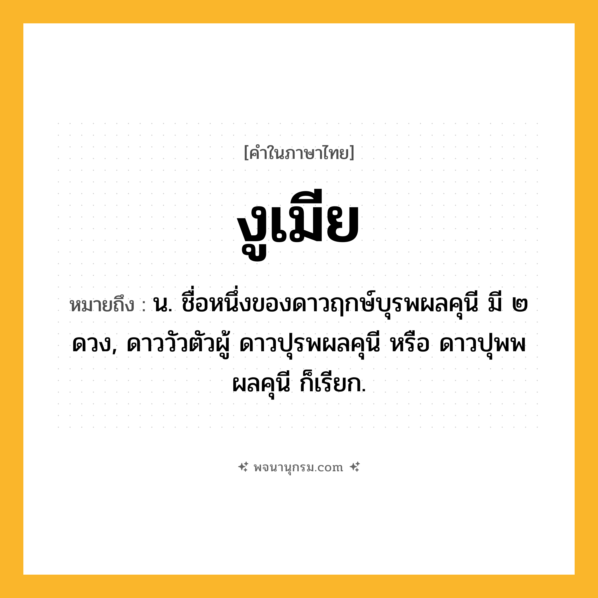งูเมีย ความหมาย หมายถึงอะไร?, คำในภาษาไทย งูเมีย หมายถึง น. ชื่อหนึ่งของดาวฤกษ์บุรพผลคุนี มี ๒ ดวง, ดาววัวตัวผู้ ดาวปุรพผลคุนี หรือ ดาวปุพพผลคุนี ก็เรียก.