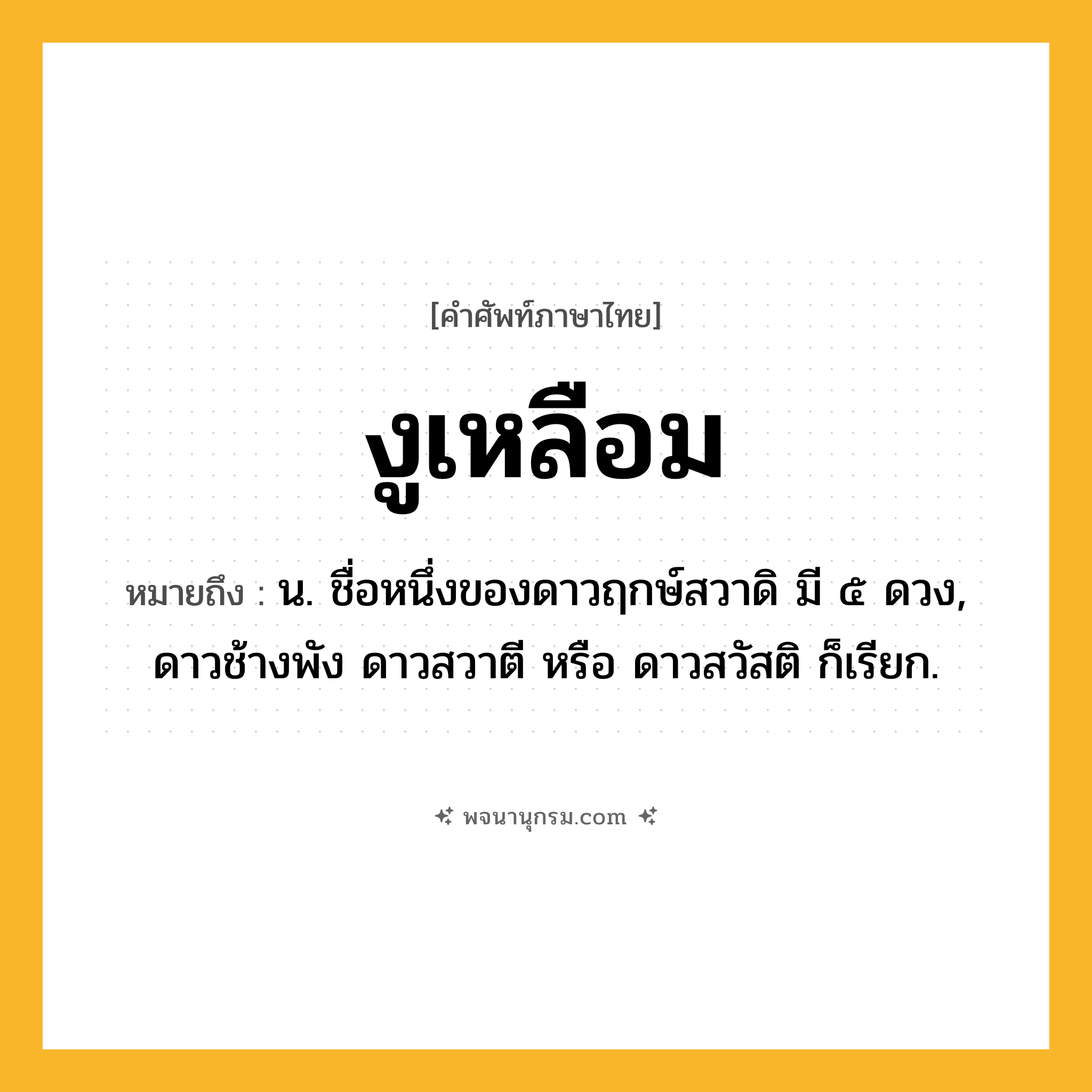 งูเหลือม ความหมาย หมายถึงอะไร?, คำในภาษาไทย งูเหลือม หมายถึง น. ชื่อหนึ่งของดาวฤกษ์สวาดิ มี ๕ ดวง, ดาวช้างพัง ดาวสวาตี หรือ ดาวสวัสติ ก็เรียก.