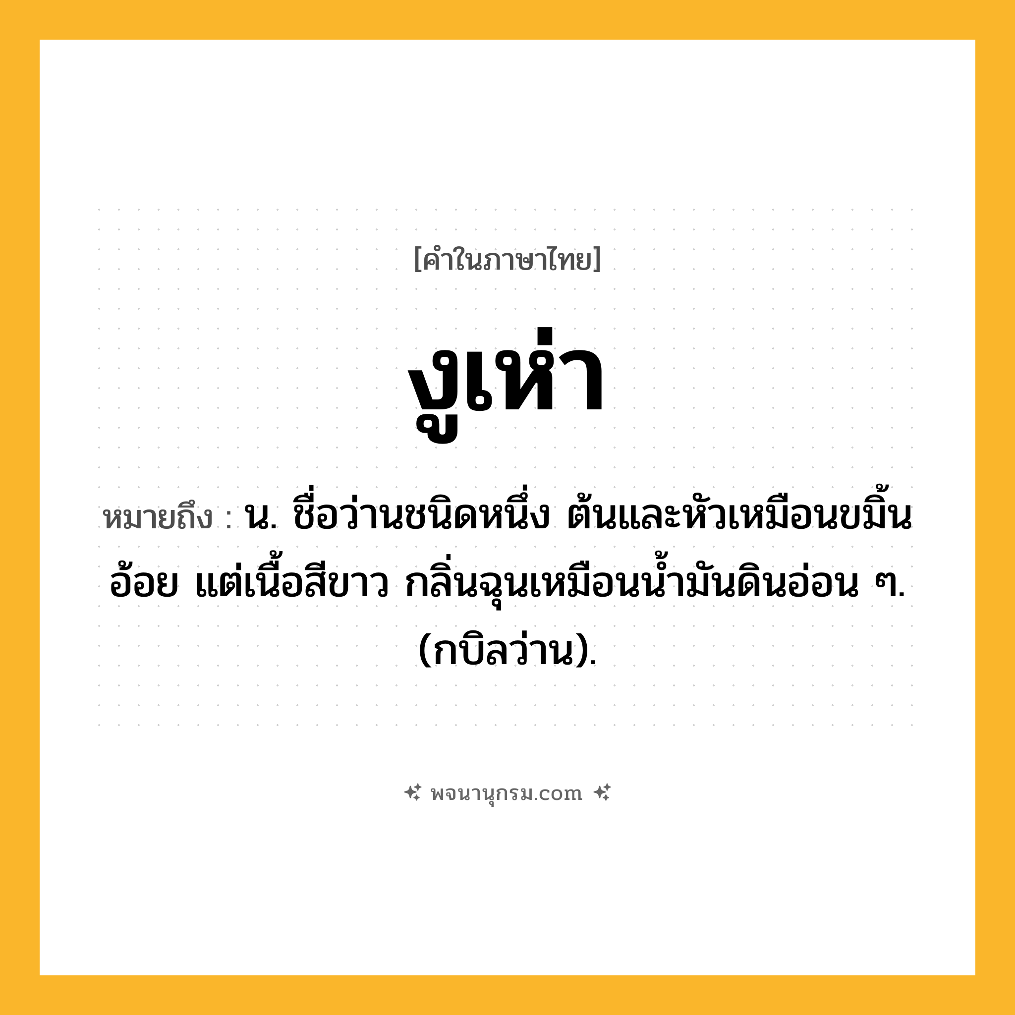 งูเห่า ความหมาย หมายถึงอะไร?, คำในภาษาไทย งูเห่า หมายถึง น. ชื่อว่านชนิดหนึ่ง ต้นและหัวเหมือนขมิ้นอ้อย แต่เนื้อสีขาว กลิ่นฉุนเหมือนนํ้ามันดินอ่อน ๆ. (กบิลว่าน).