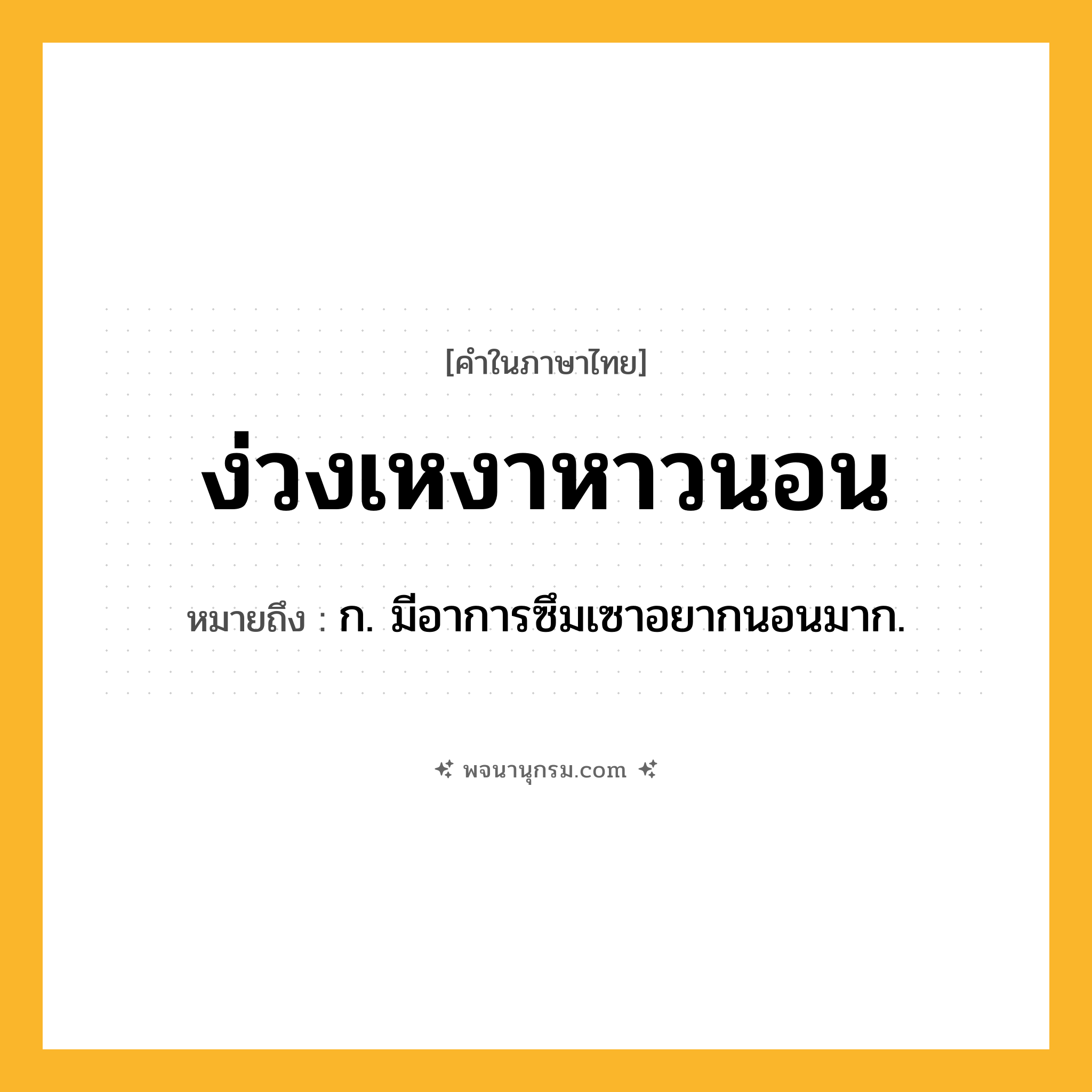 ง่วงเหงาหาวนอน ความหมาย หมายถึงอะไร?, คำในภาษาไทย ง่วงเหงาหาวนอน หมายถึง ก. มีอาการซึมเซาอยากนอนมาก.