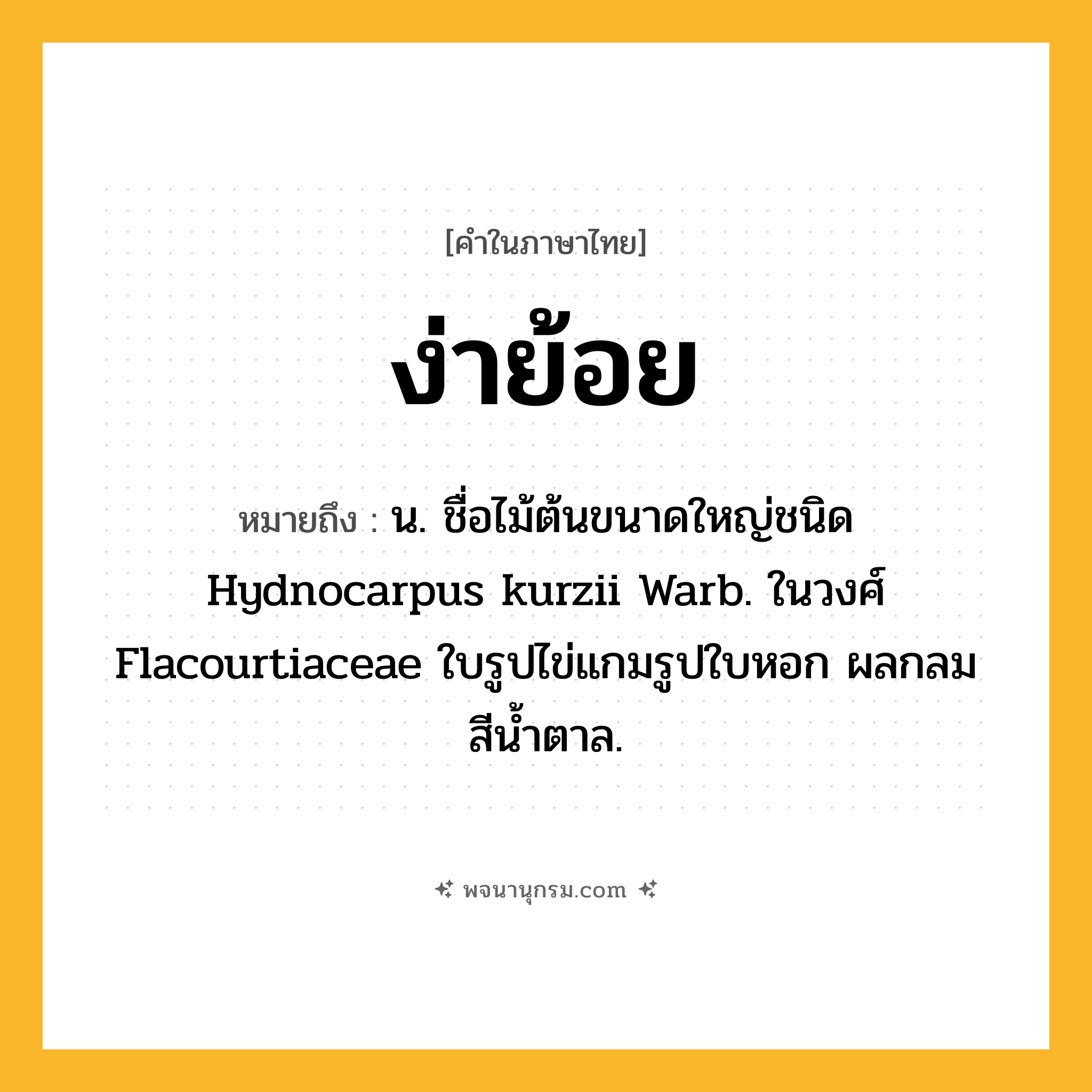 ง่าย้อย ความหมาย หมายถึงอะไร?, คำในภาษาไทย ง่าย้อย หมายถึง น. ชื่อไม้ต้นขนาดใหญ่ชนิด Hydnocarpus kurzii Warb. ในวงศ์ Flacourtiaceae ใบรูปไข่แกมรูปใบหอก ผลกลม สีน้ำตาล.