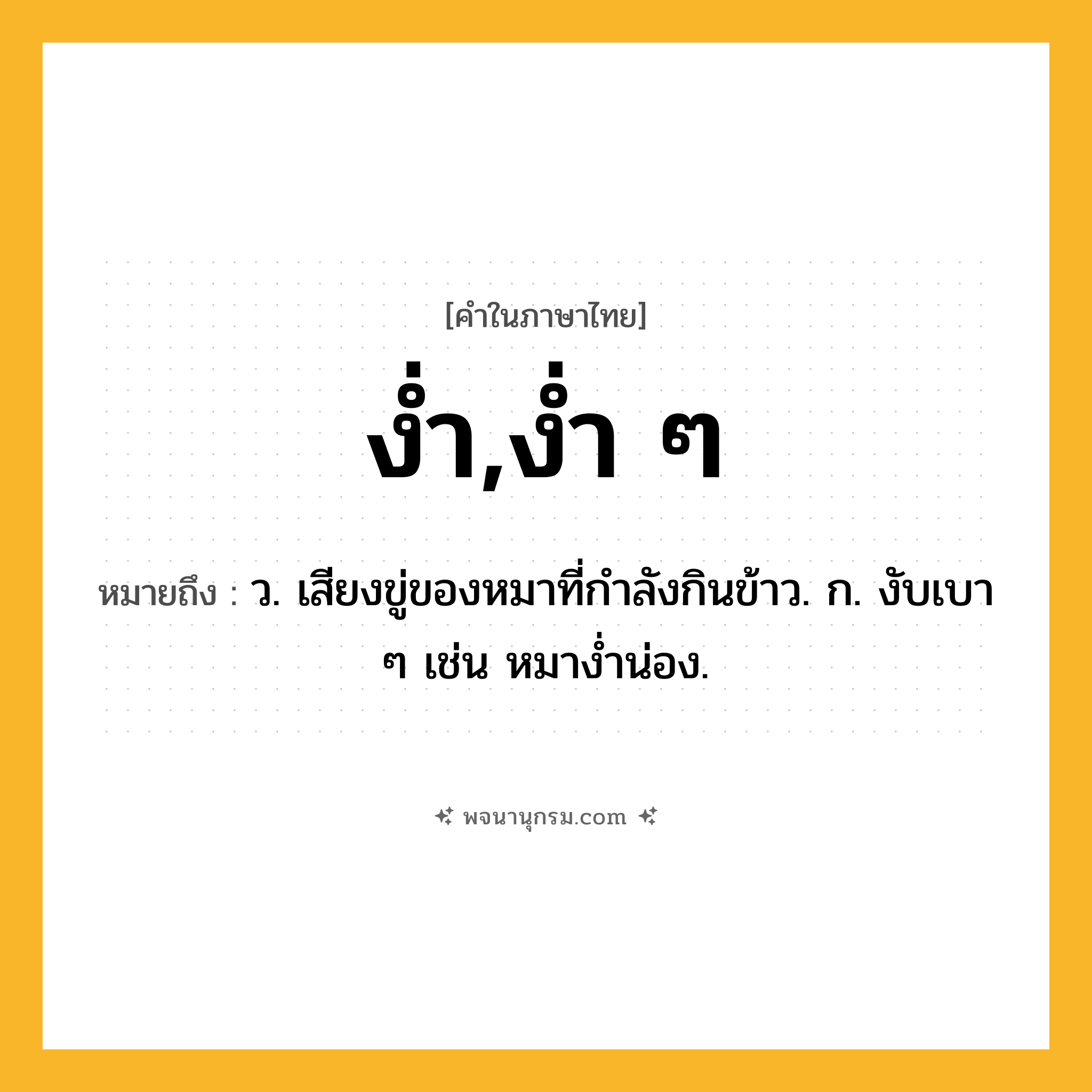 ง่ำ,ง่ำ ๆ ความหมาย หมายถึงอะไร?, คำในภาษาไทย ง่ำ,ง่ำ ๆ หมายถึง ว. เสียงขู่ของหมาที่กำลังกินข้าว. ก. งับเบา ๆ เช่น หมางํ่าน่อง.