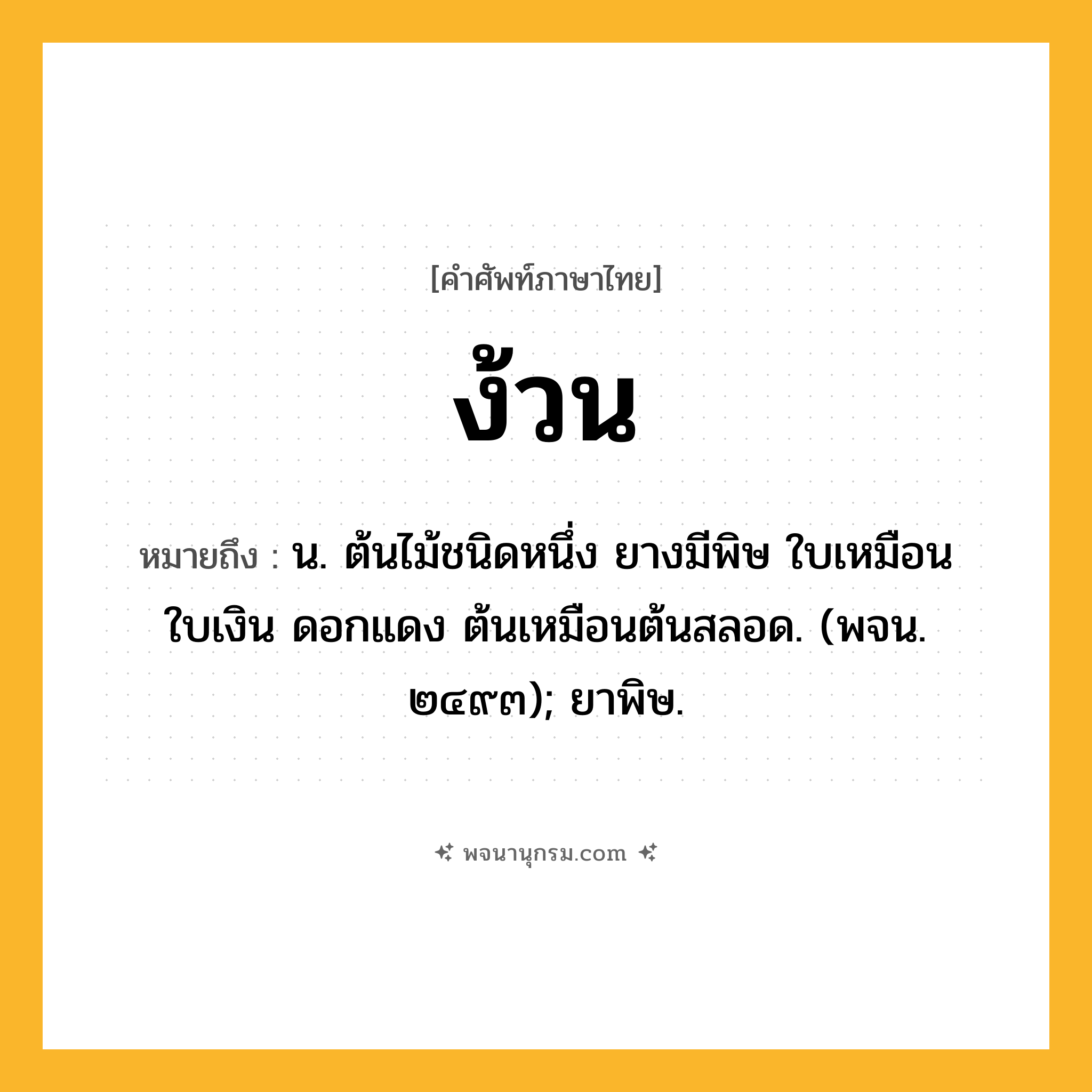ง้วน ความหมาย หมายถึงอะไร?, คำในภาษาไทย ง้วน หมายถึง น. ต้นไม้ชนิดหนึ่ง ยางมีพิษ ใบเหมือนใบเงิน ดอกแดง ต้นเหมือนต้นสลอด. (พจน. ๒๔๙๓); ยาพิษ.