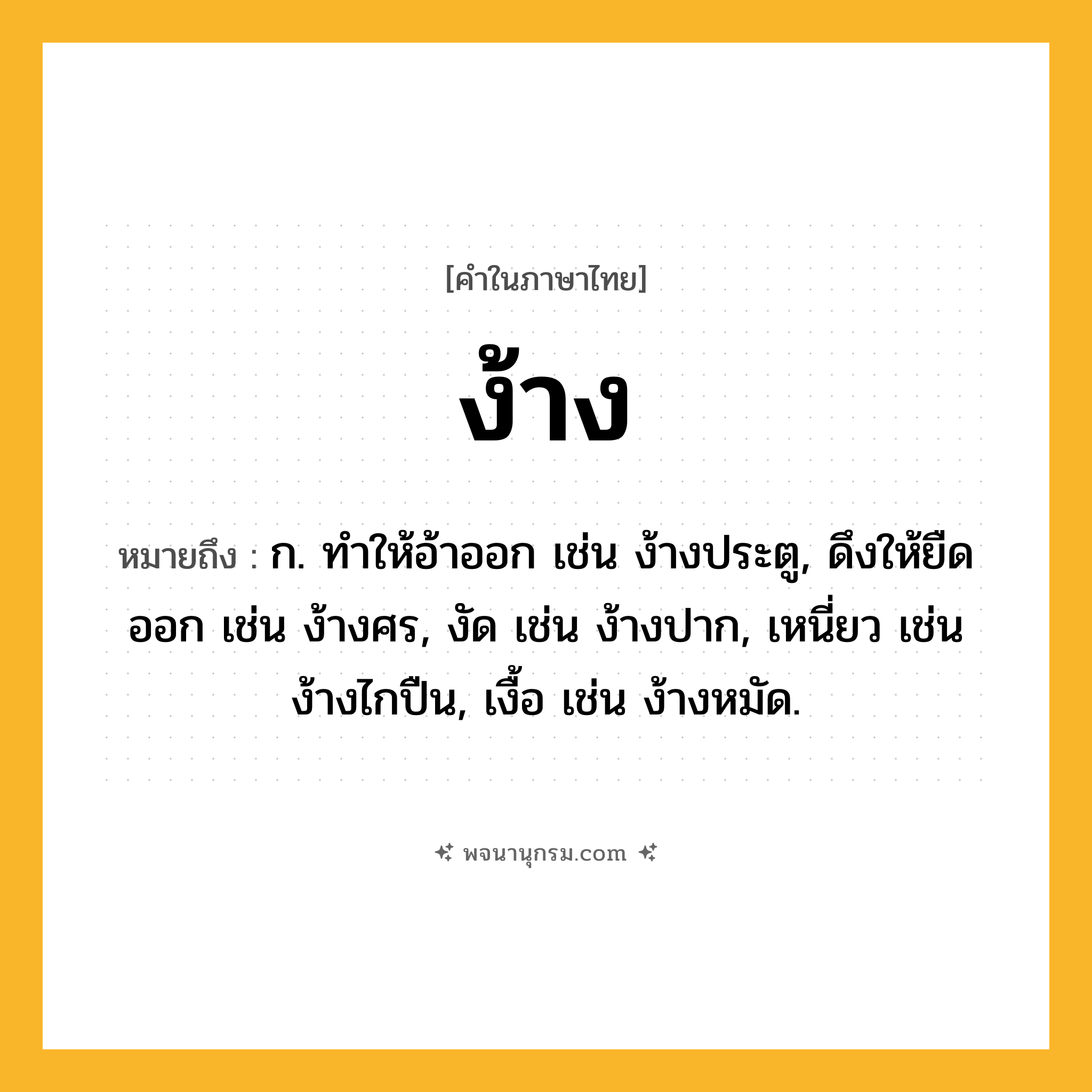 ง้าง ความหมาย หมายถึงอะไร?, คำในภาษาไทย ง้าง หมายถึง ก. ทำให้อ้าออก เช่น ง้างประตู, ดึงให้ยืดออก เช่น ง้างศร, งัด เช่น ง้างปาก, เหนี่ยว เช่น ง้างไกปืน, เงื้อ เช่น ง้างหมัด.