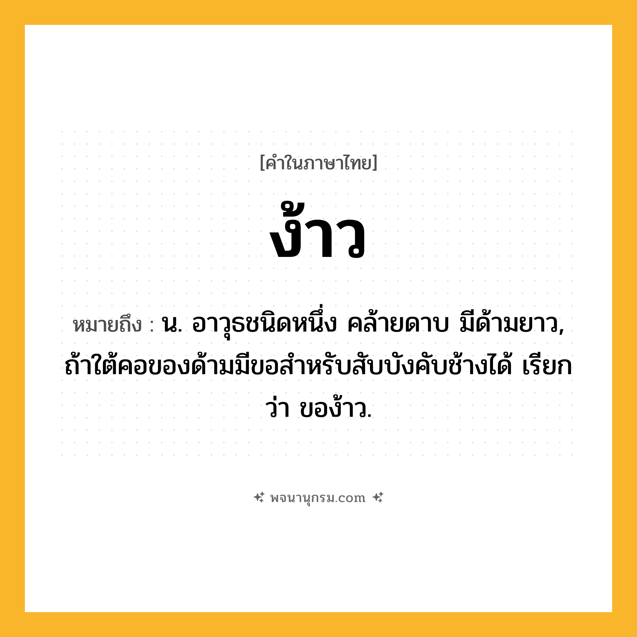 ง้าว ความหมาย หมายถึงอะไร?, คำในภาษาไทย ง้าว หมายถึง น. อาวุธชนิดหนึ่ง คล้ายดาบ มีด้ามยาว, ถ้าใต้คอของด้ามมีขอสำหรับสับบังคับช้างได้ เรียกว่า ของ้าว.