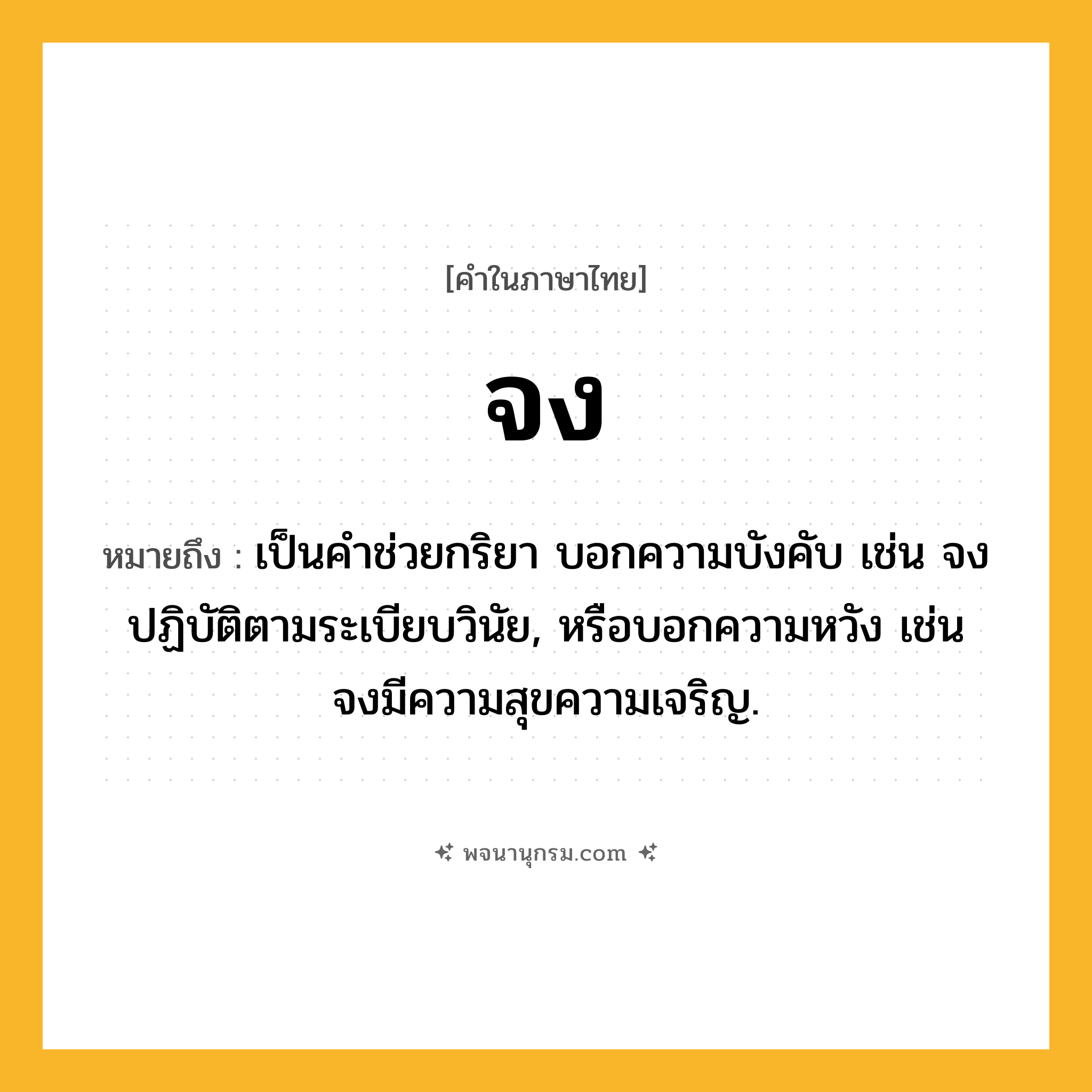จง ความหมาย หมายถึงอะไร?, คำในภาษาไทย จง หมายถึง เป็นคําช่วยกริยา บอกความบังคับ เช่น จงปฏิบัติตามระเบียบวินัย, หรือบอกความหวัง เช่น จงมีความสุขความเจริญ.