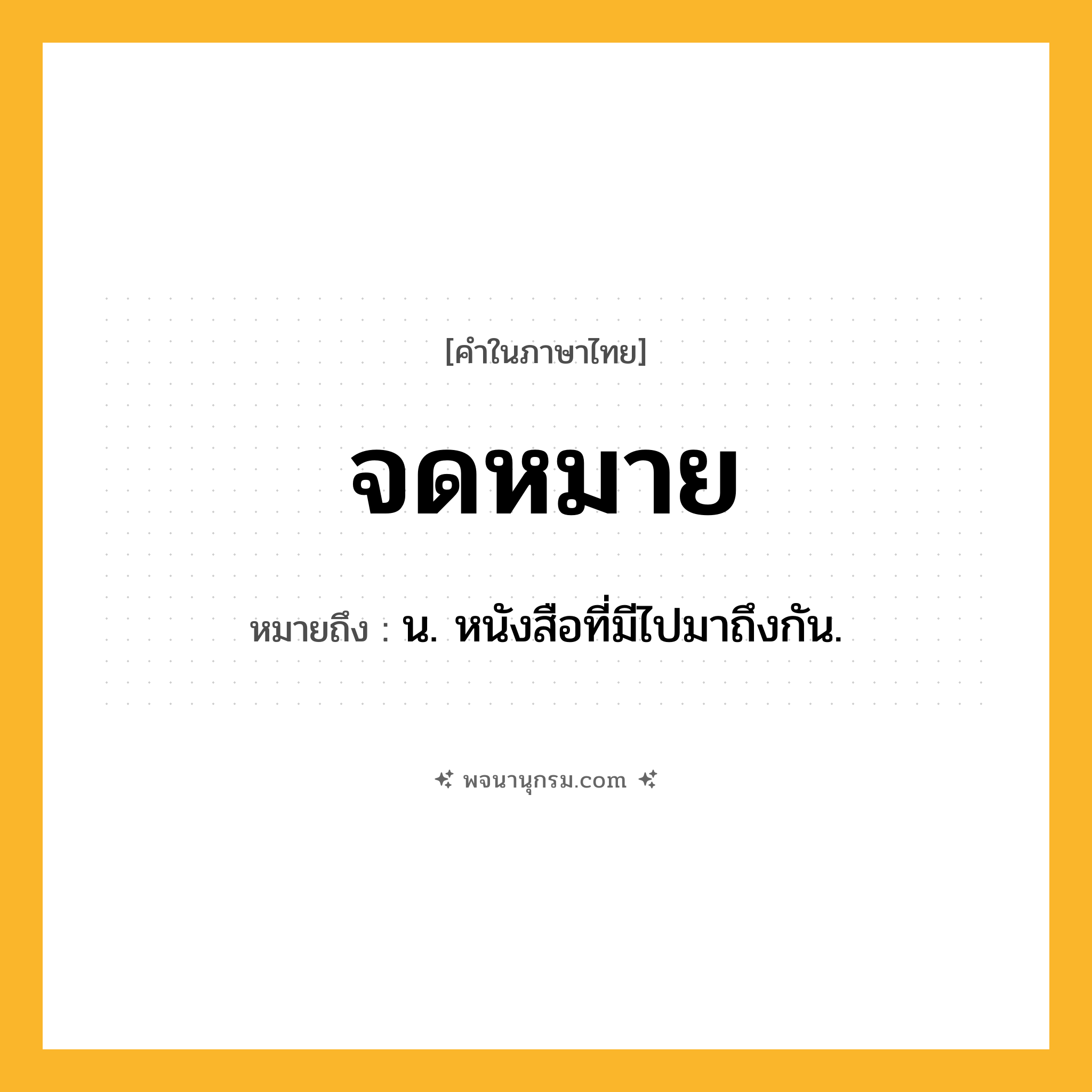 จดหมาย ความหมาย หมายถึงอะไร?, คำในภาษาไทย จดหมาย หมายถึง น. หนังสือที่มีไปมาถึงกัน.