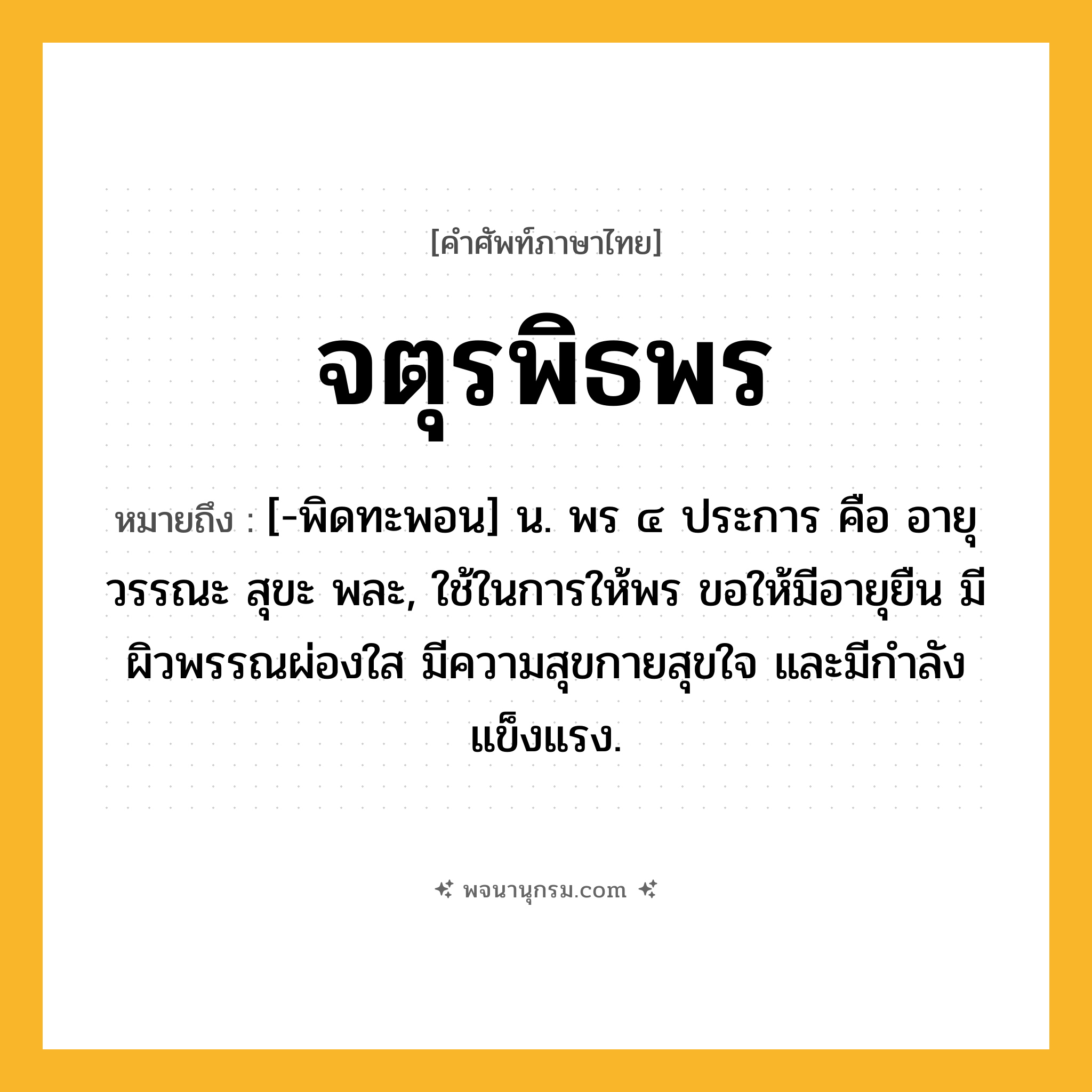 จตุรพิธพร ความหมาย หมายถึงอะไร?, คำในภาษาไทย จตุรพิธพร หมายถึง [-พิดทะพอน] น. พร ๔ ประการ คือ อายุ วรรณะ สุขะ พละ, ใช้ในการให้พร ขอให้มีอายุยืน มีผิวพรรณผ่องใส มีความสุขกายสุขใจ และมีกําลังแข็งแรง.