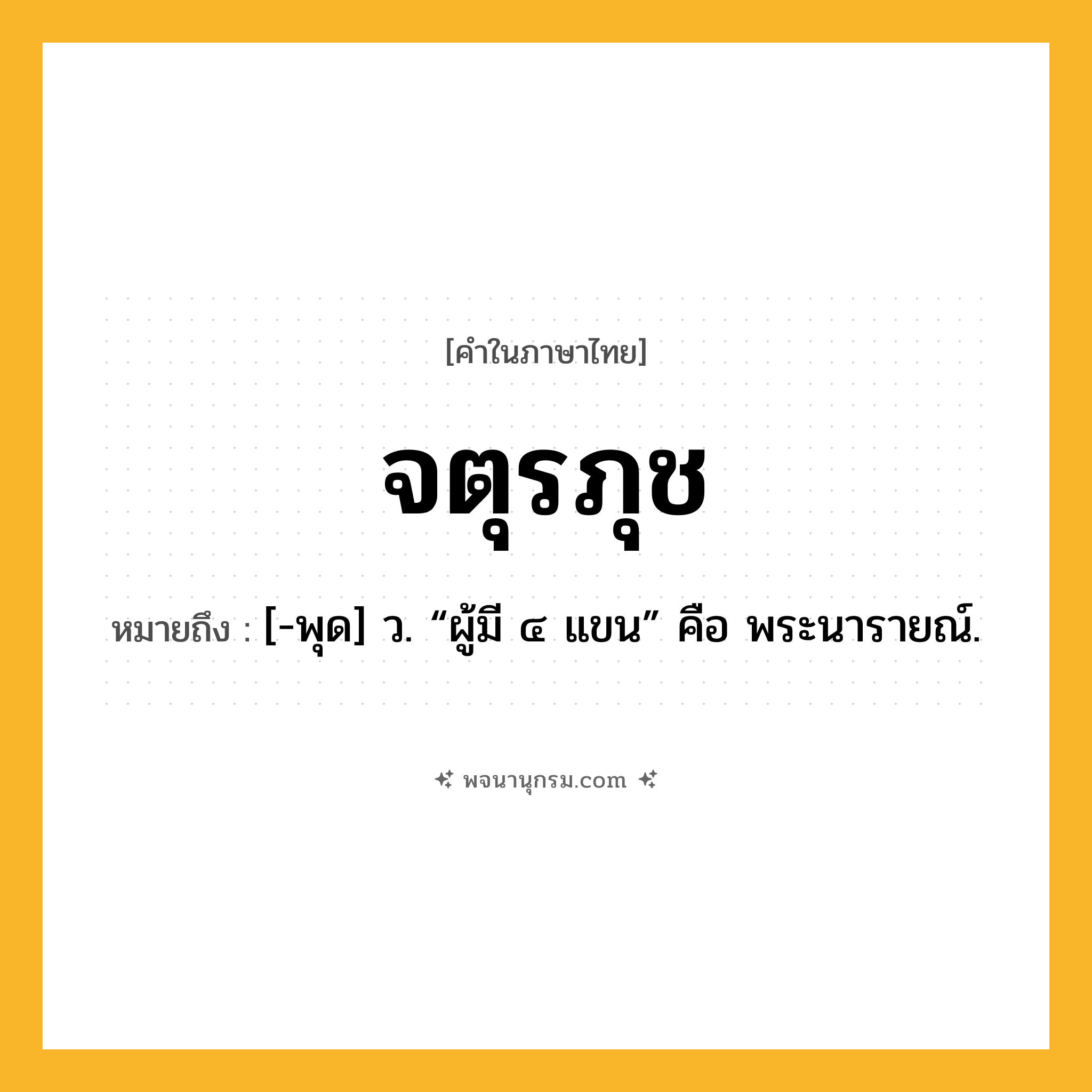 จตุรภุช ความหมาย หมายถึงอะไร?, คำในภาษาไทย จตุรภุช หมายถึง [-พุด] ว. “ผู้มี ๔ แขน” คือ พระนารายณ์.