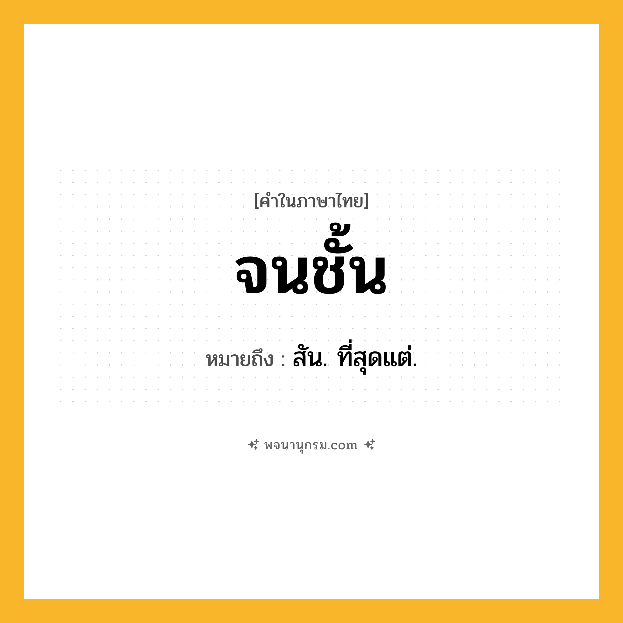 จนชั้น ความหมาย หมายถึงอะไร?, คำในภาษาไทย จนชั้น หมายถึง สัน. ที่สุดแต่.
