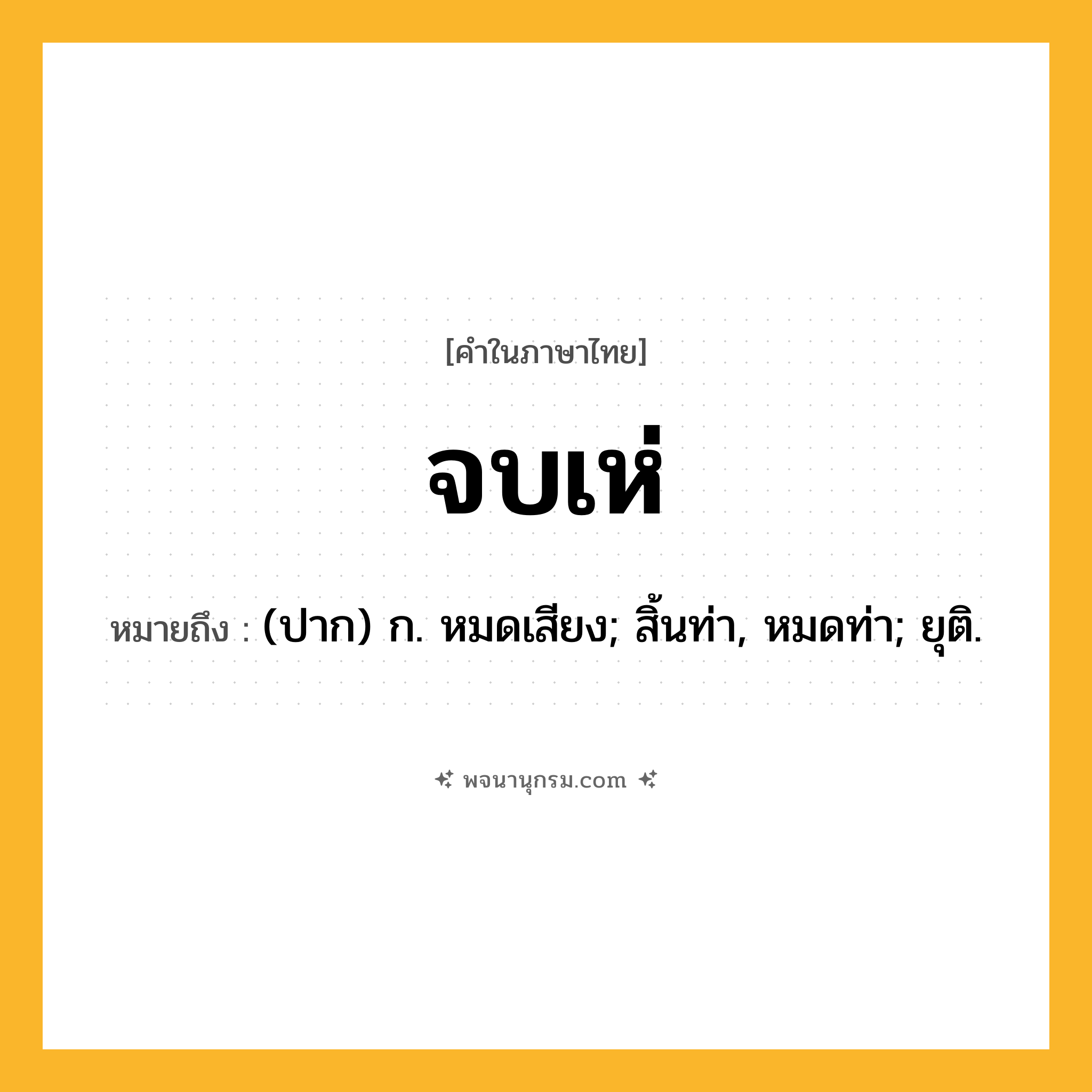 จบเห่ ความหมาย หมายถึงอะไร?, คำในภาษาไทย จบเห่ หมายถึง (ปาก) ก. หมดเสียง; สิ้นท่า, หมดท่า; ยุติ.
