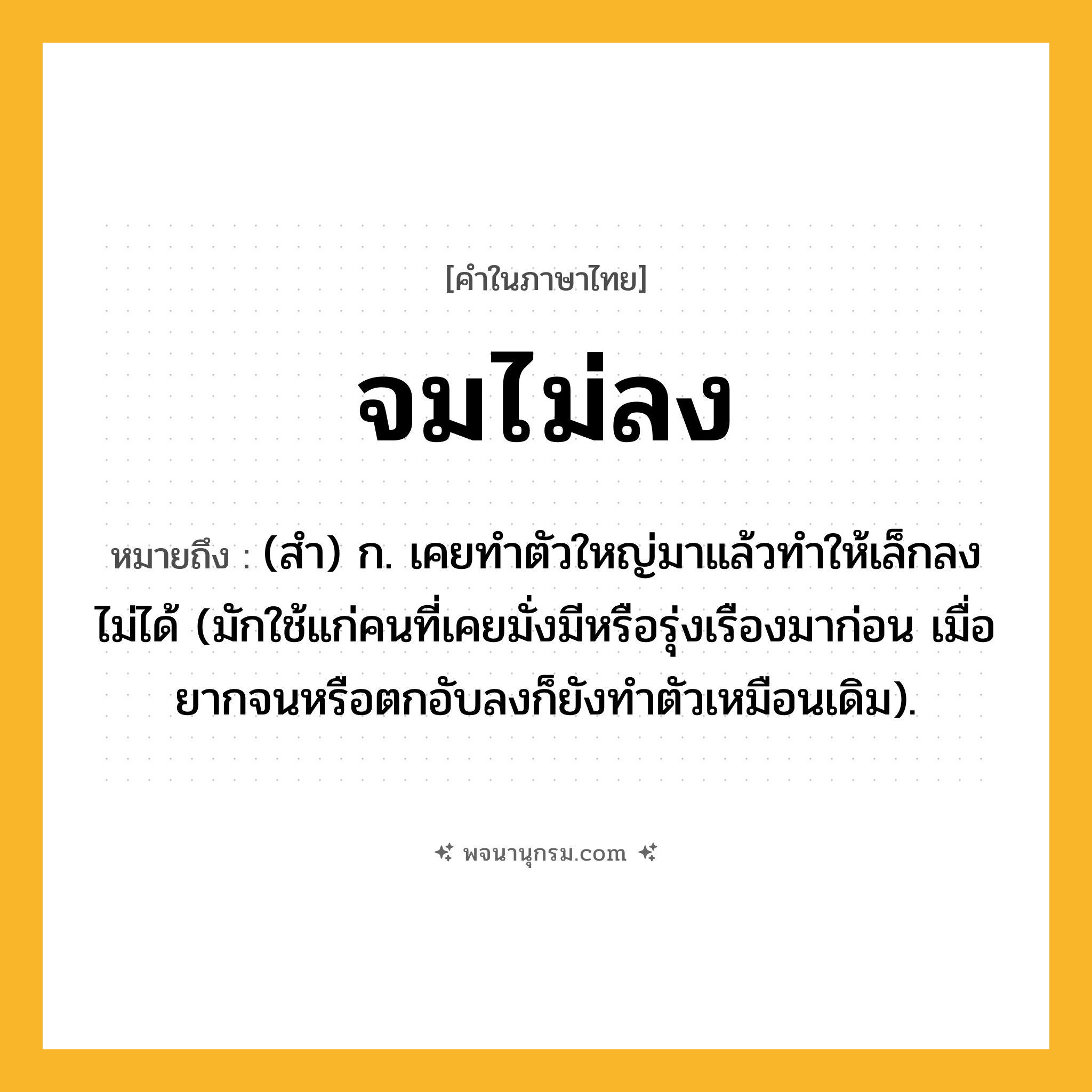 จมไม่ลง ความหมาย หมายถึงอะไร?, คำในภาษาไทย จมไม่ลง หมายถึง (สํา) ก. เคยทําตัวใหญ่มาแล้วทําให้เล็กลงไม่ได้ (มักใช้แก่คนที่เคยมั่งมีหรือรุ่งเรืองมาก่อน เมื่อยากจนหรือตกอับลงก็ยังทําตัวเหมือนเดิม).