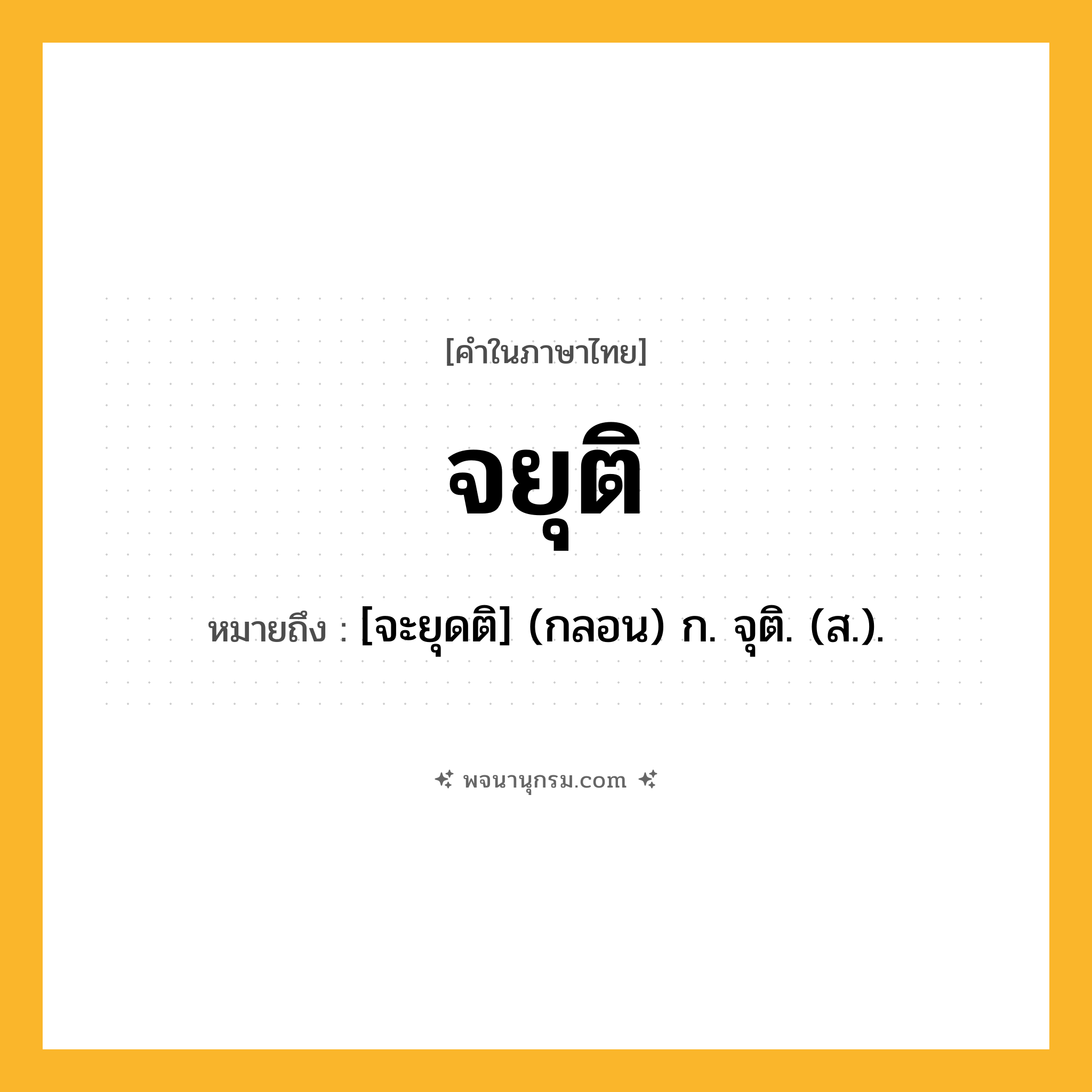 จยุติ ความหมาย หมายถึงอะไร?, คำในภาษาไทย จยุติ หมายถึง [จะยุดติ] (กลอน) ก. จุติ. (ส.).