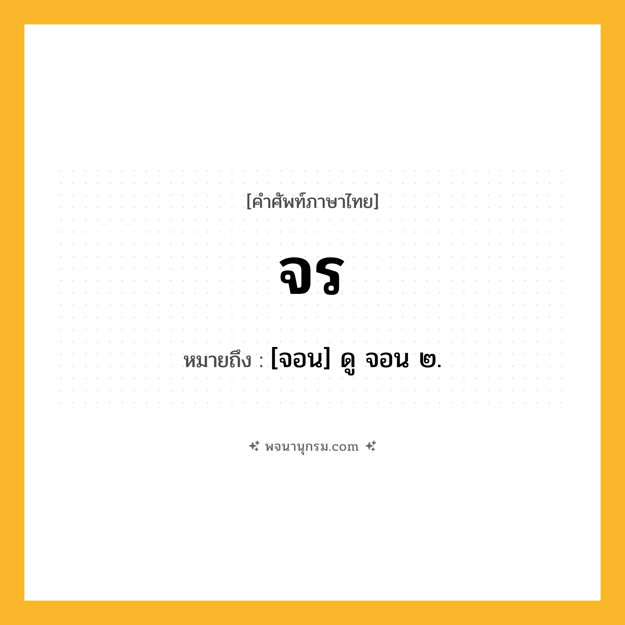 จร ความหมาย หมายถึงอะไร?, คำในภาษาไทย จร หมายถึง [จอน] ดู จอน ๒.