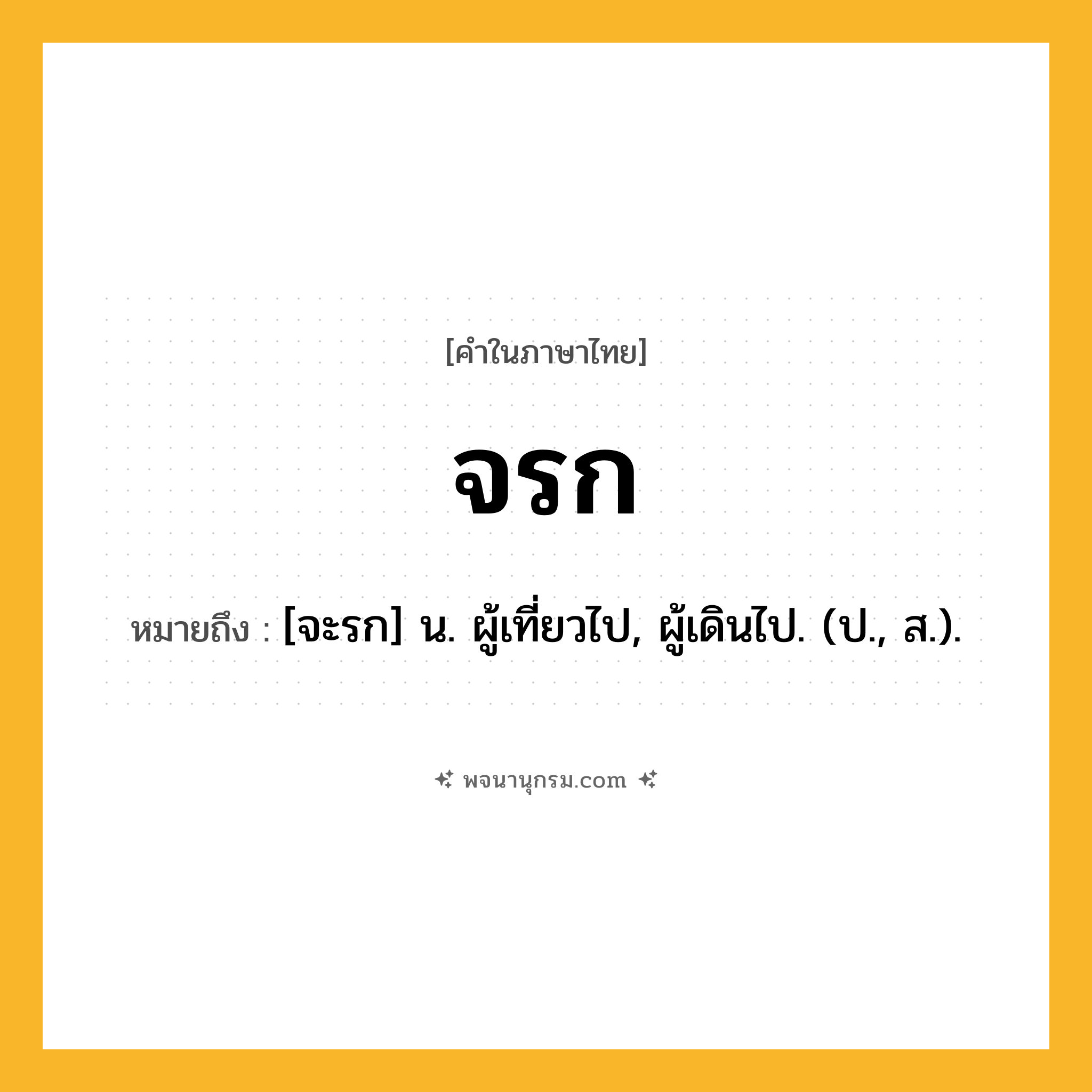 จรก ความหมาย หมายถึงอะไร?, คำในภาษาไทย จรก หมายถึง [จะรก] น. ผู้เที่ยวไป, ผู้เดินไป. (ป., ส.).