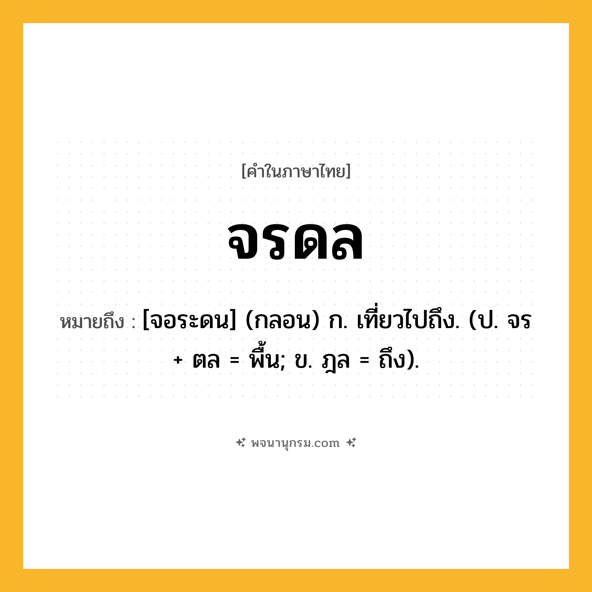 จรดล ความหมาย หมายถึงอะไร?, คำในภาษาไทย จรดล หมายถึง [จอระดน] (กลอน) ก. เที่ยวไปถึง. (ป. จร + ตล = พื้น; ข. ฎล = ถึง).