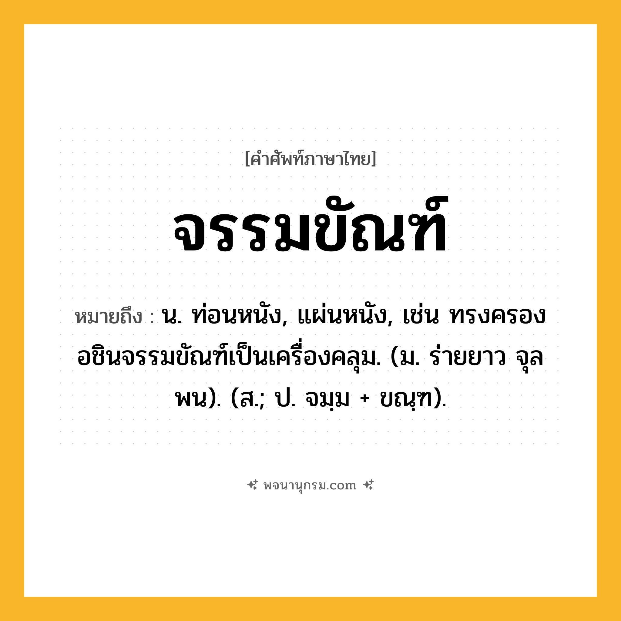 จรรมขัณฑ์ ความหมาย หมายถึงอะไร?, คำในภาษาไทย จรรมขัณฑ์ หมายถึง น. ท่อนหนัง, แผ่นหนัง, เช่น ทรงครองอชินจรรมขัณฑ์เป็นเครื่องคลุม. (ม. ร่ายยาว จุลพน). (ส.; ป. จมฺม + ขณฺฑ).
