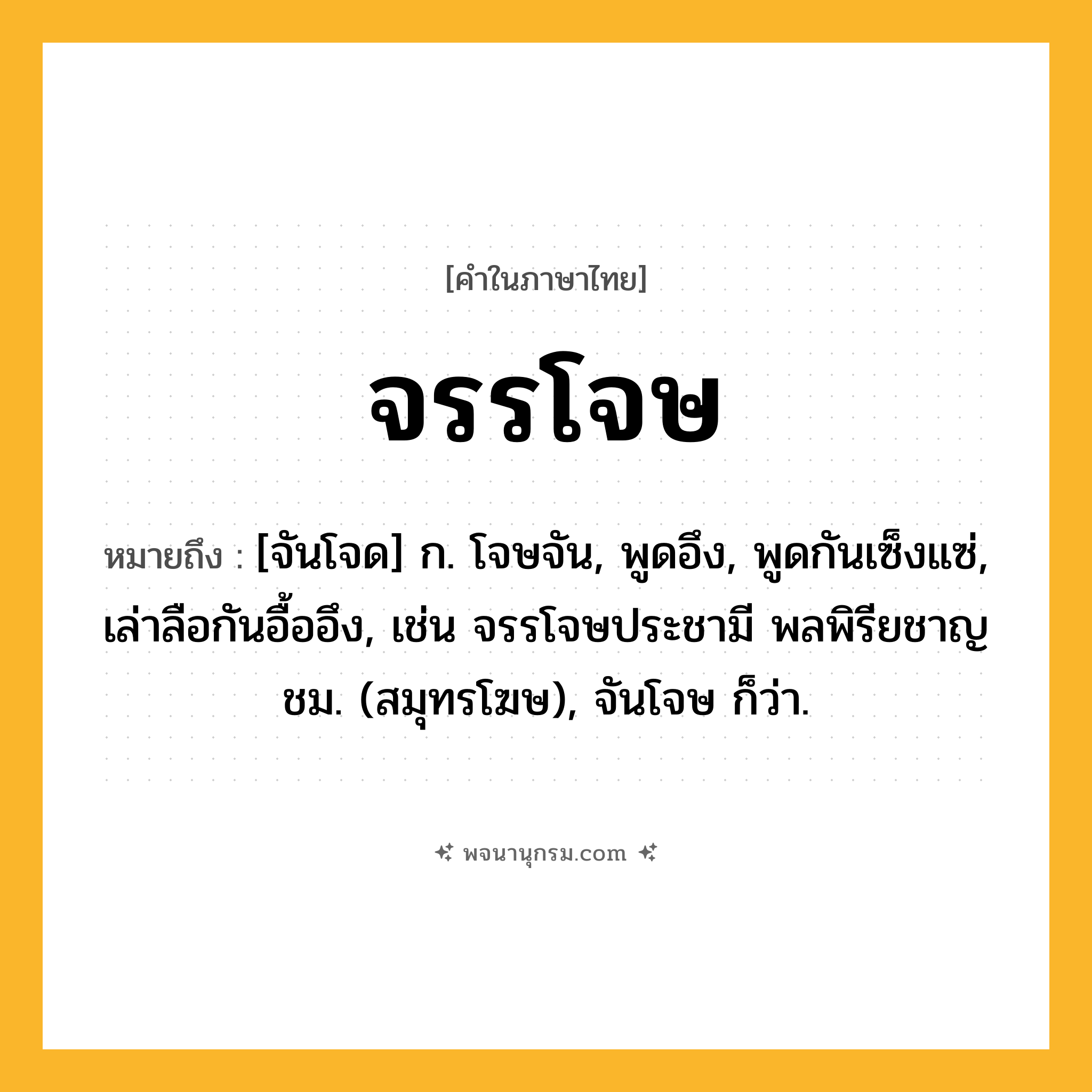 จรรโจษ ความหมาย หมายถึงอะไร?, คำในภาษาไทย จรรโจษ หมายถึง [จันโจด] ก. โจษจัน, พูดอึง, พูดกันเซ็งแซ่, เล่าลือกันอื้ออึง, เช่น จรรโจษประชามี พลพิรียชาญชม. (สมุทรโฆษ), จันโจษ ก็ว่า.
