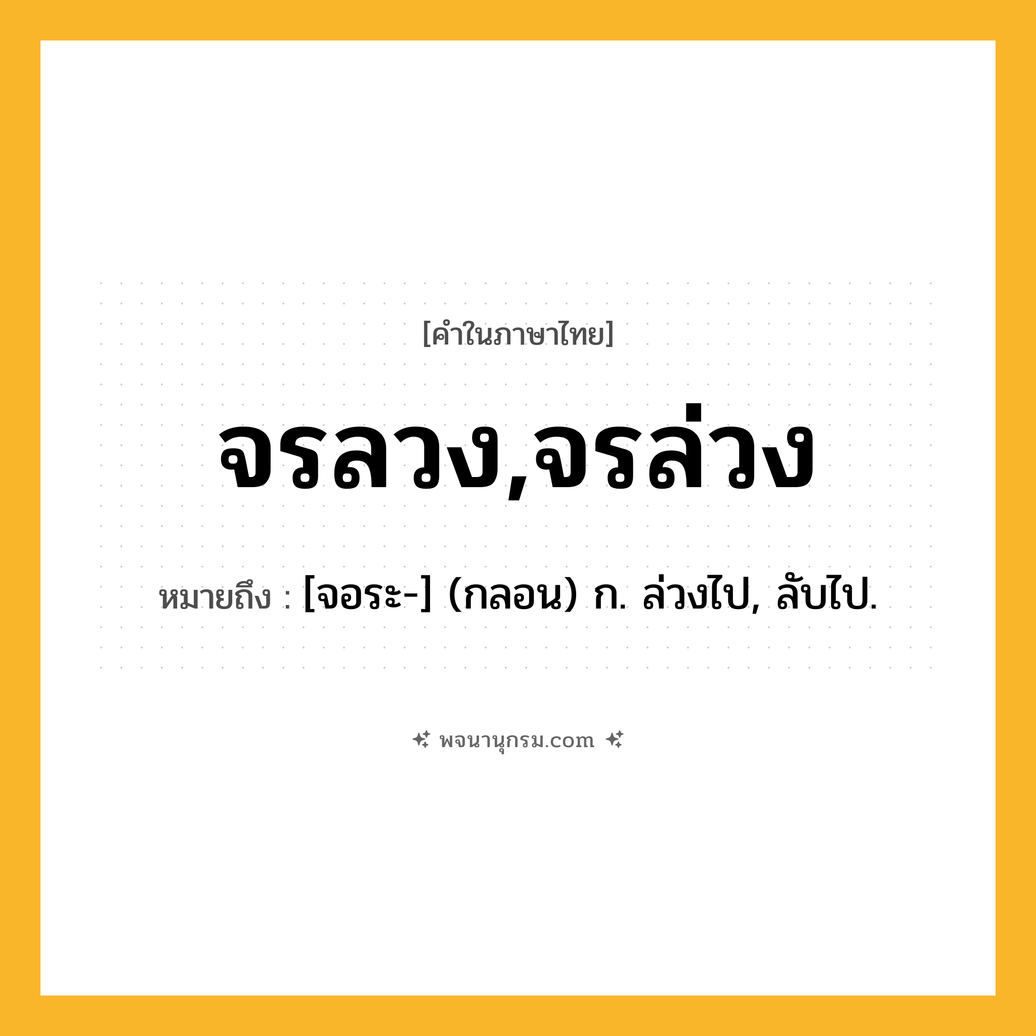 จรลวง,จรล่วง ความหมาย หมายถึงอะไร?, คำในภาษาไทย จรลวง,จรล่วง หมายถึง [จอระ-] (กลอน) ก. ล่วงไป, ลับไป.
