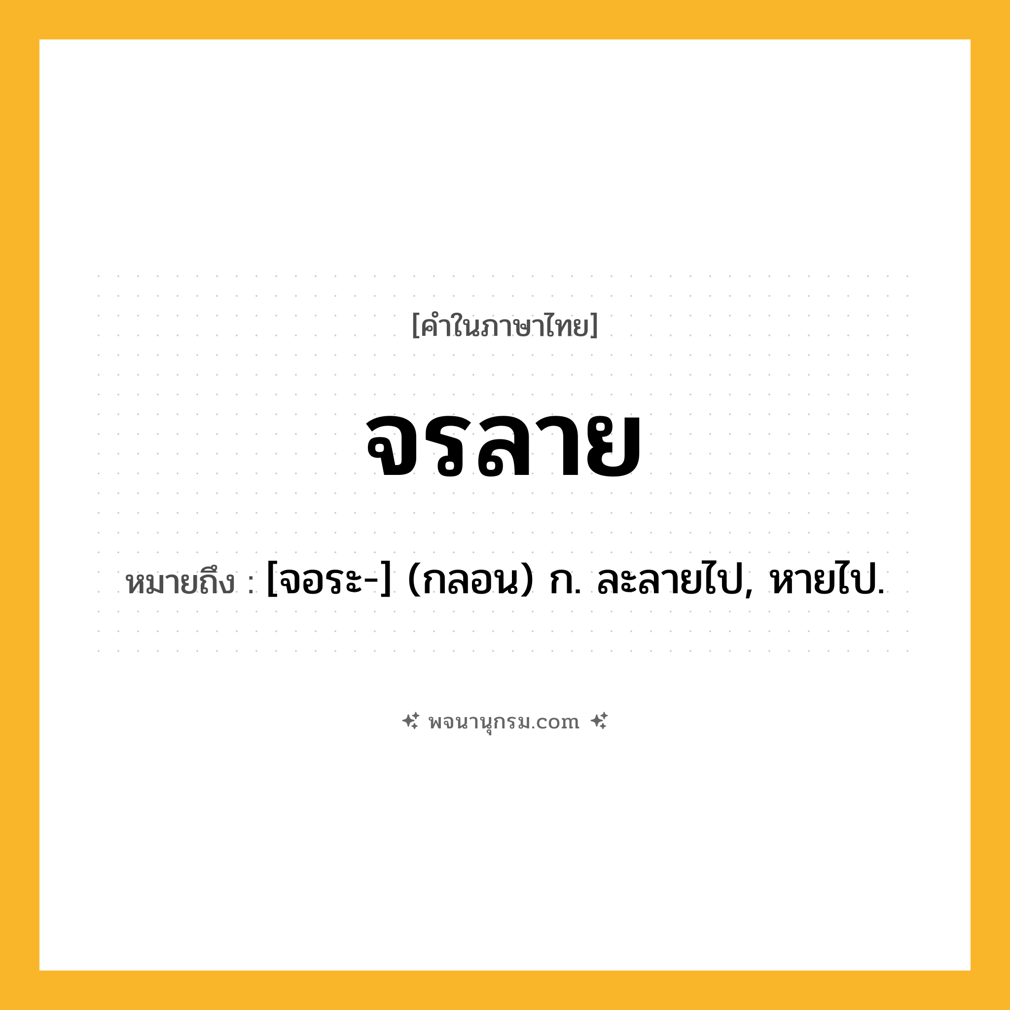 จรลาย ความหมาย หมายถึงอะไร?, คำในภาษาไทย จรลาย หมายถึง [จอระ-] (กลอน) ก. ละลายไป, หายไป.