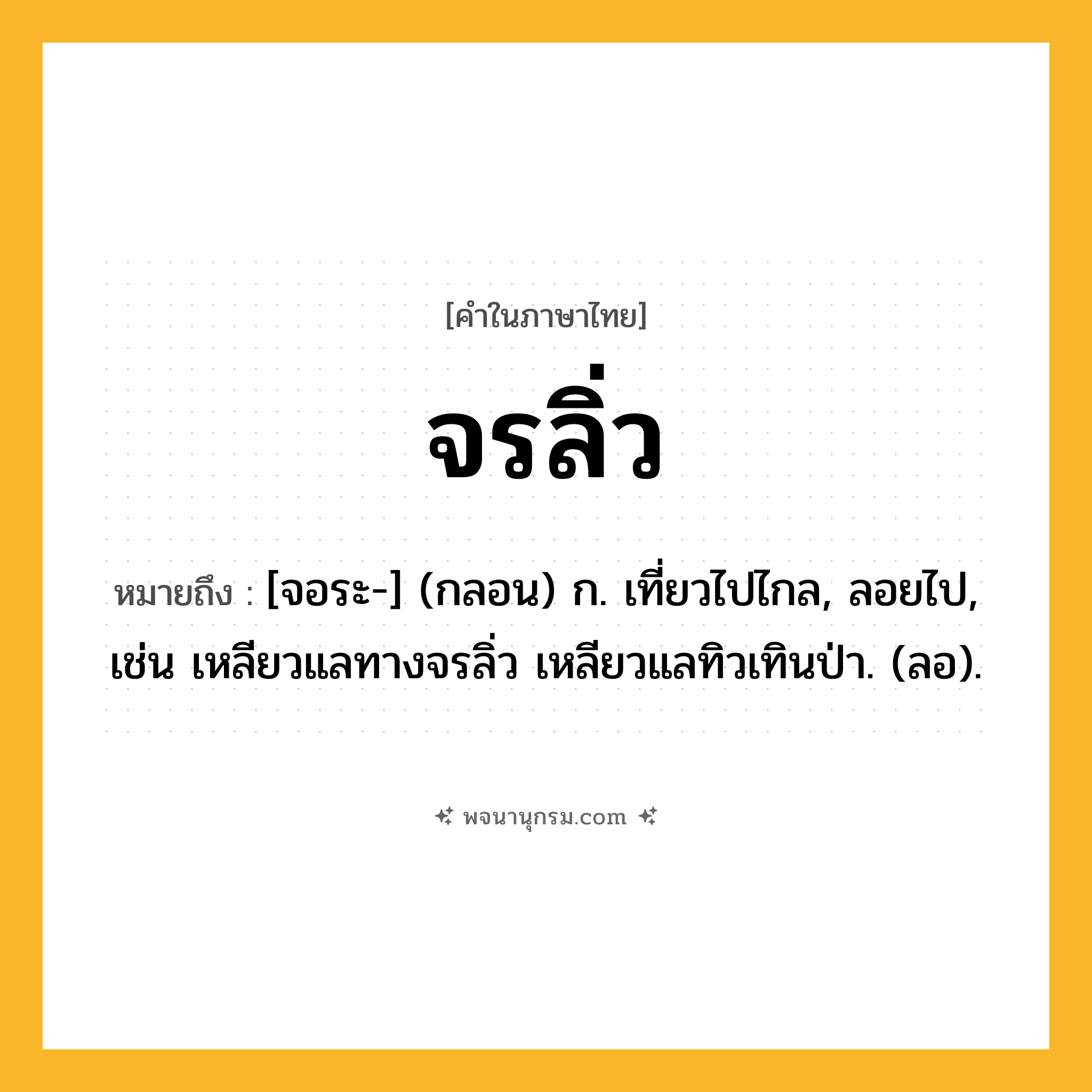 จรลิ่ว ความหมาย หมายถึงอะไร?, คำในภาษาไทย จรลิ่ว หมายถึง [จอระ-] (กลอน) ก. เที่ยวไปไกล, ลอยไป, เช่น เหลียวแลทางจรลิ่ว เหลียวแลทิวเทินป่า. (ลอ).