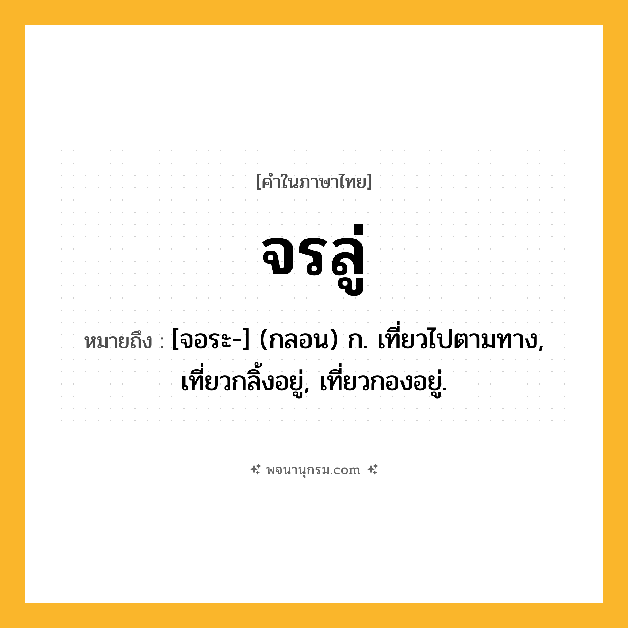 จรลู่ ความหมาย หมายถึงอะไร?, คำในภาษาไทย จรลู่ หมายถึง [จอระ-] (กลอน) ก. เที่ยวไปตามทาง, เที่ยวกลิ้งอยู่, เที่ยวกองอยู่.